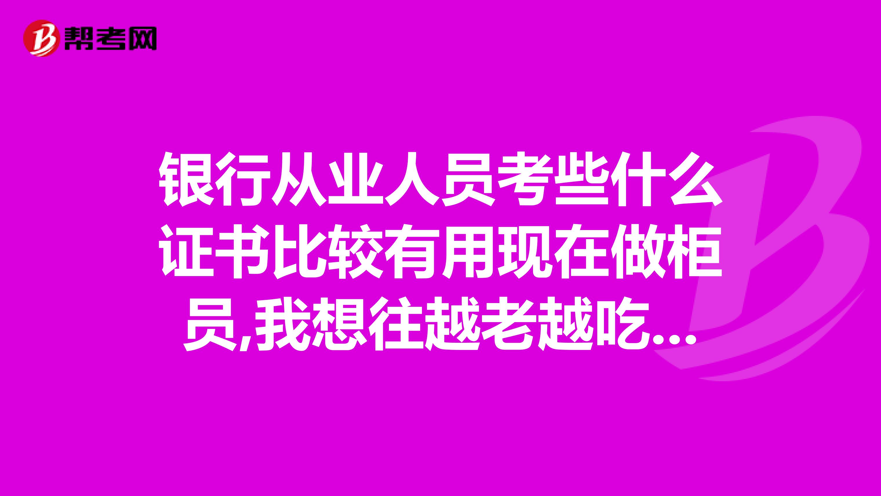 银行从业人员考些什么证书比较有用现在做柜员,我想往越老越吃香的方向。我是会计专业的。没信心考注会