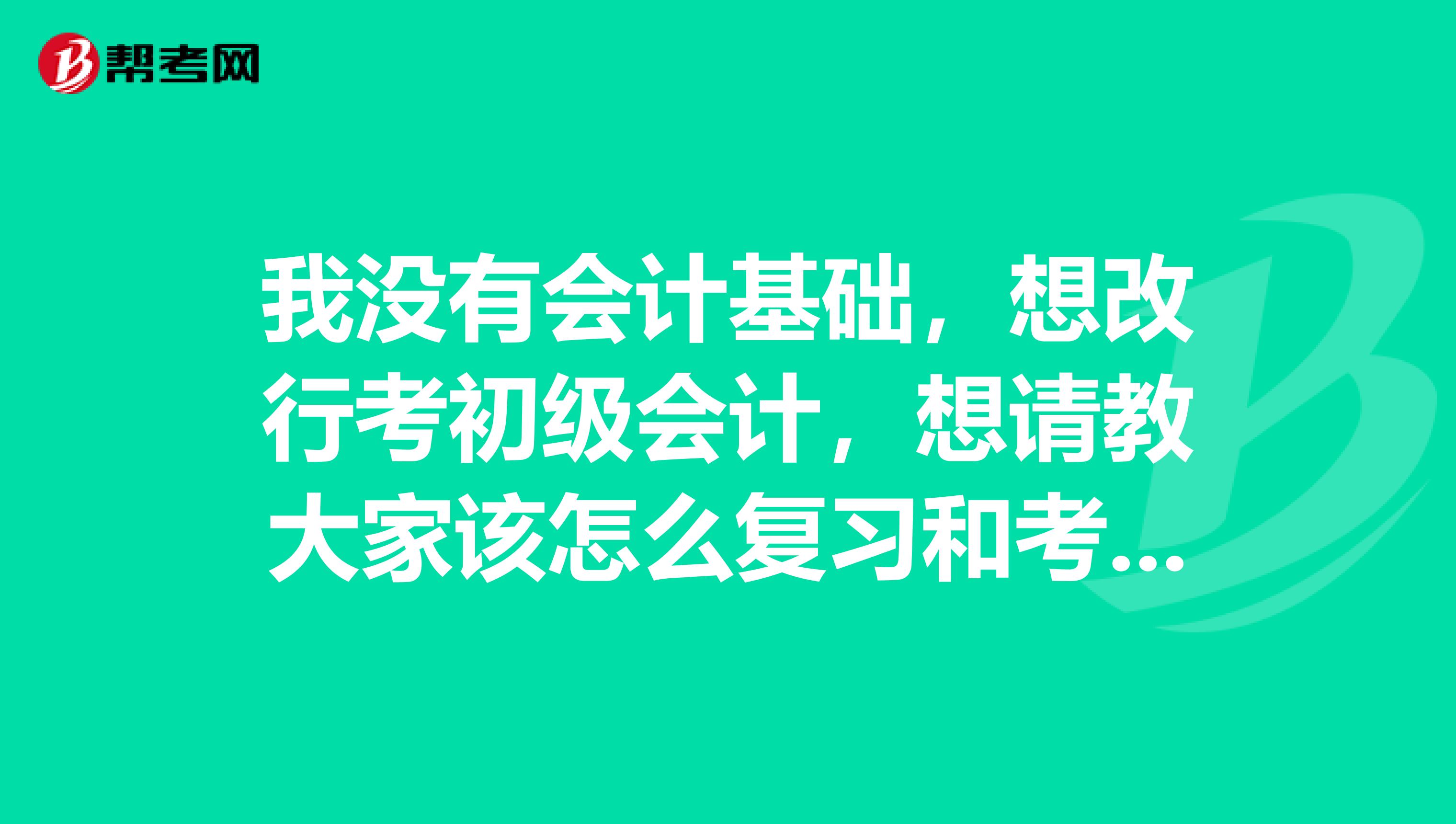 我没有会计基础,想改行考初级会计,想请教大家该怎么复习和考试?