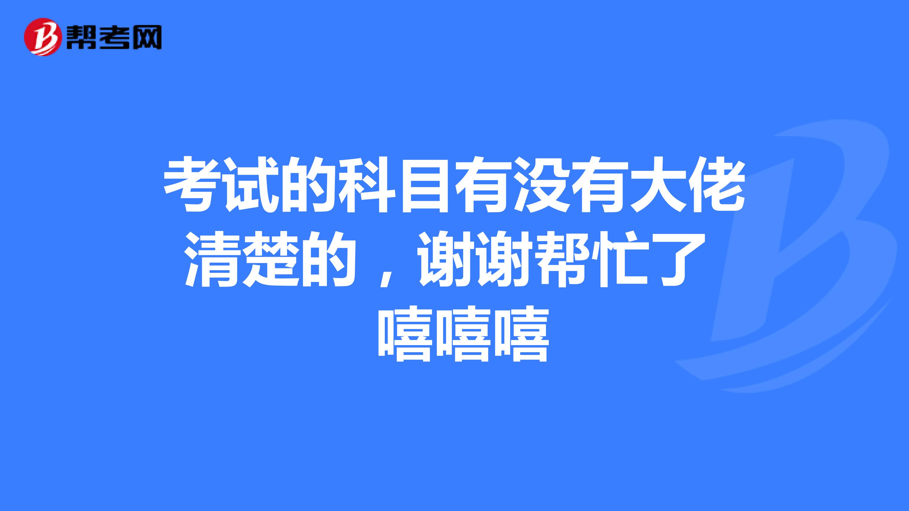 考试的科目有没有大佬清楚的，谢谢帮忙了 嘻嘻嘻