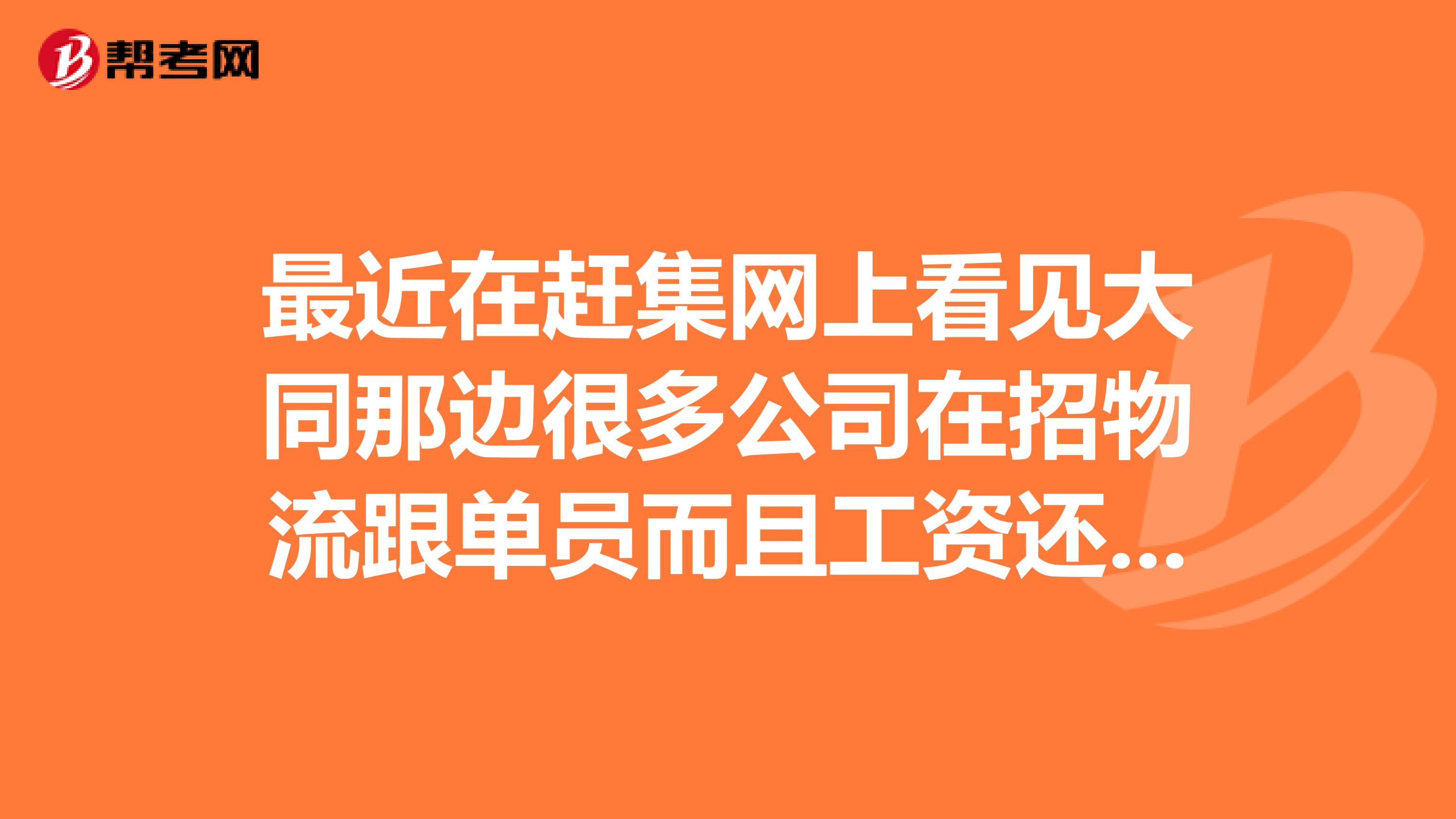 最近在赶集网上看见大同那边很多公司在招物流跟单员而且工资还很高不