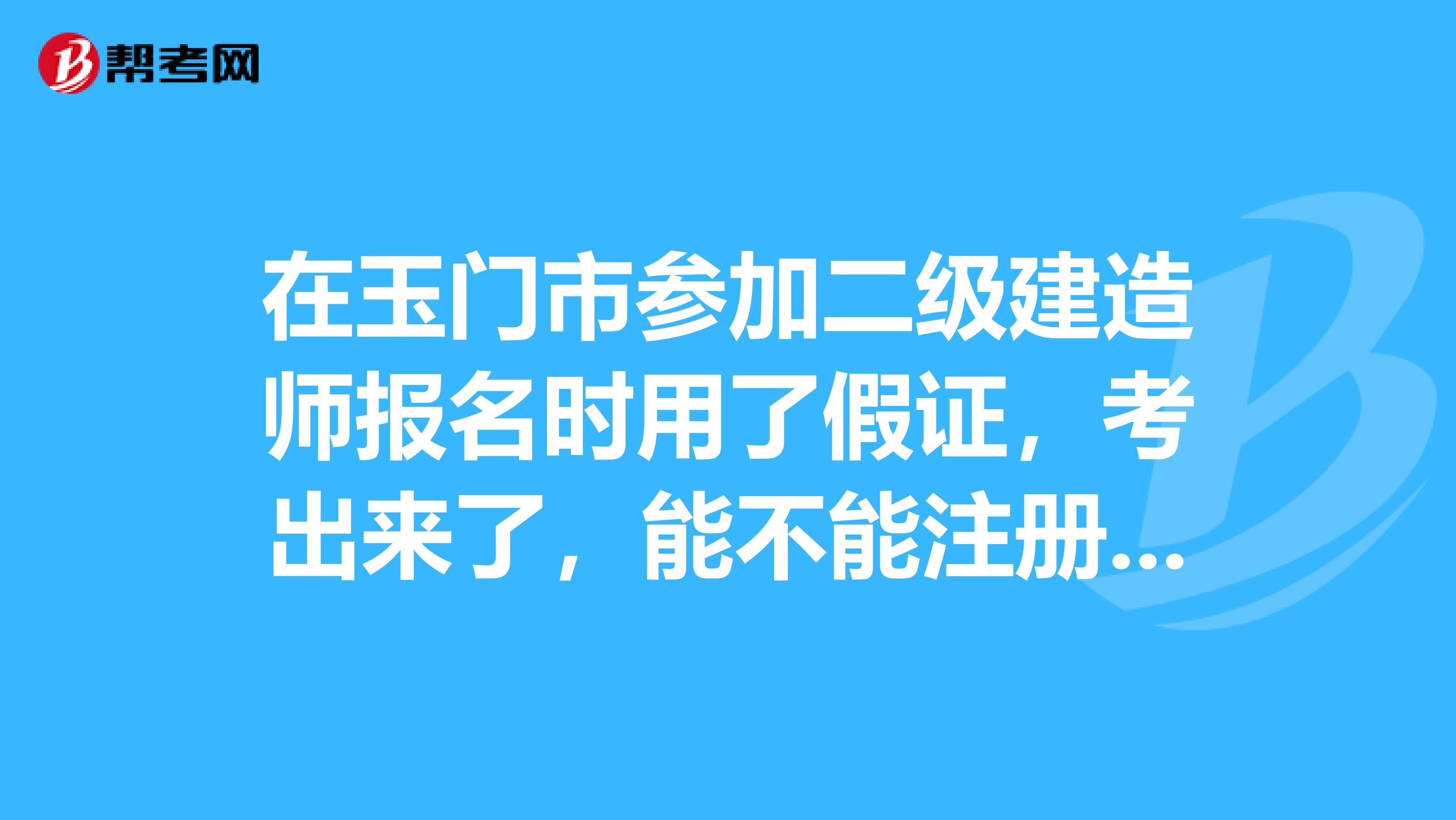 在玉門(mén)市參加二級(jí)建造師報(bào)名時(shí)用了假證，考出來(lái)了，能不能注冊(cè)成功？