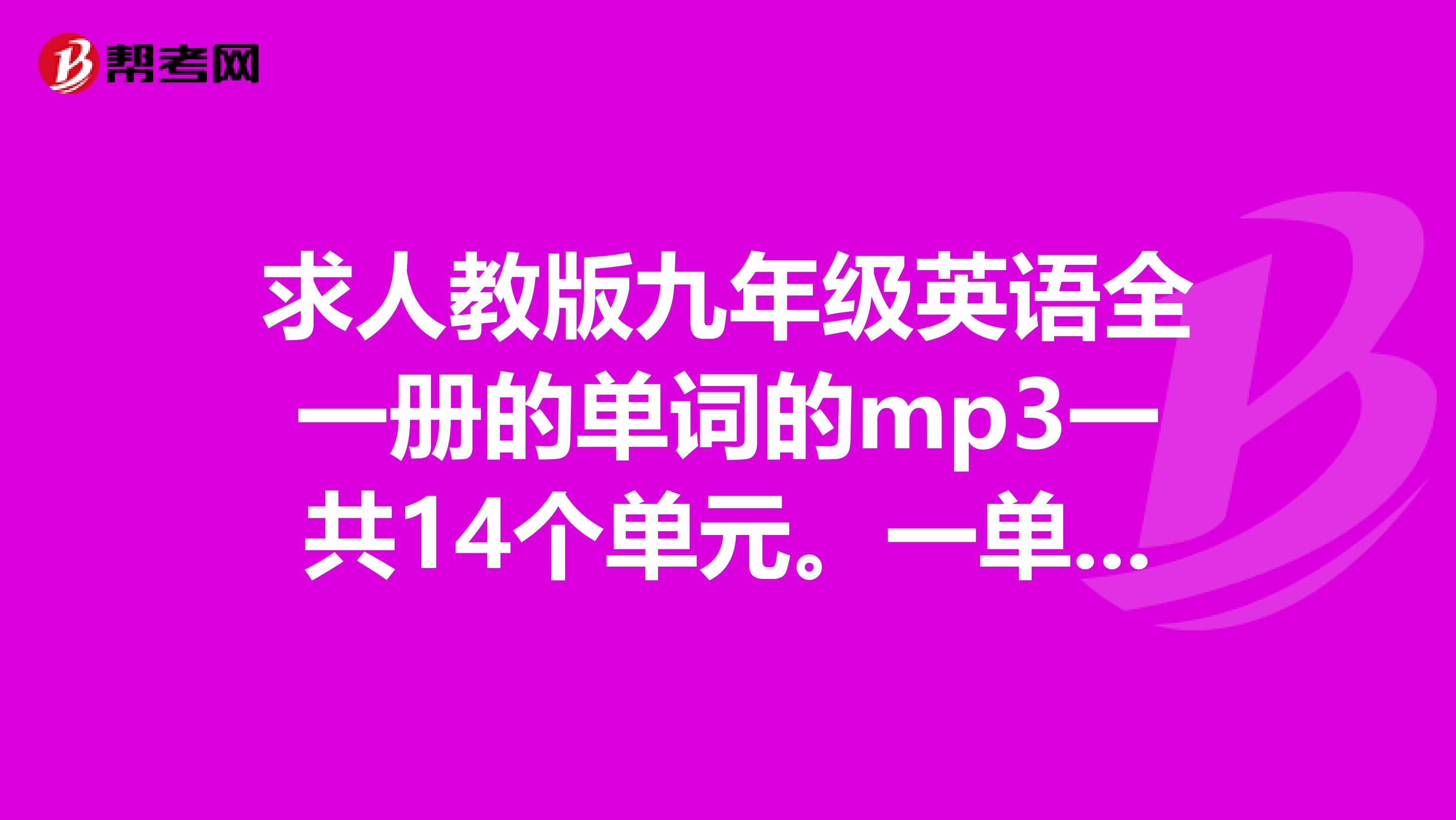 求人教版九年级英语全一册的单词的mp3一共14个单元。一单元开头几个是textbookconversation