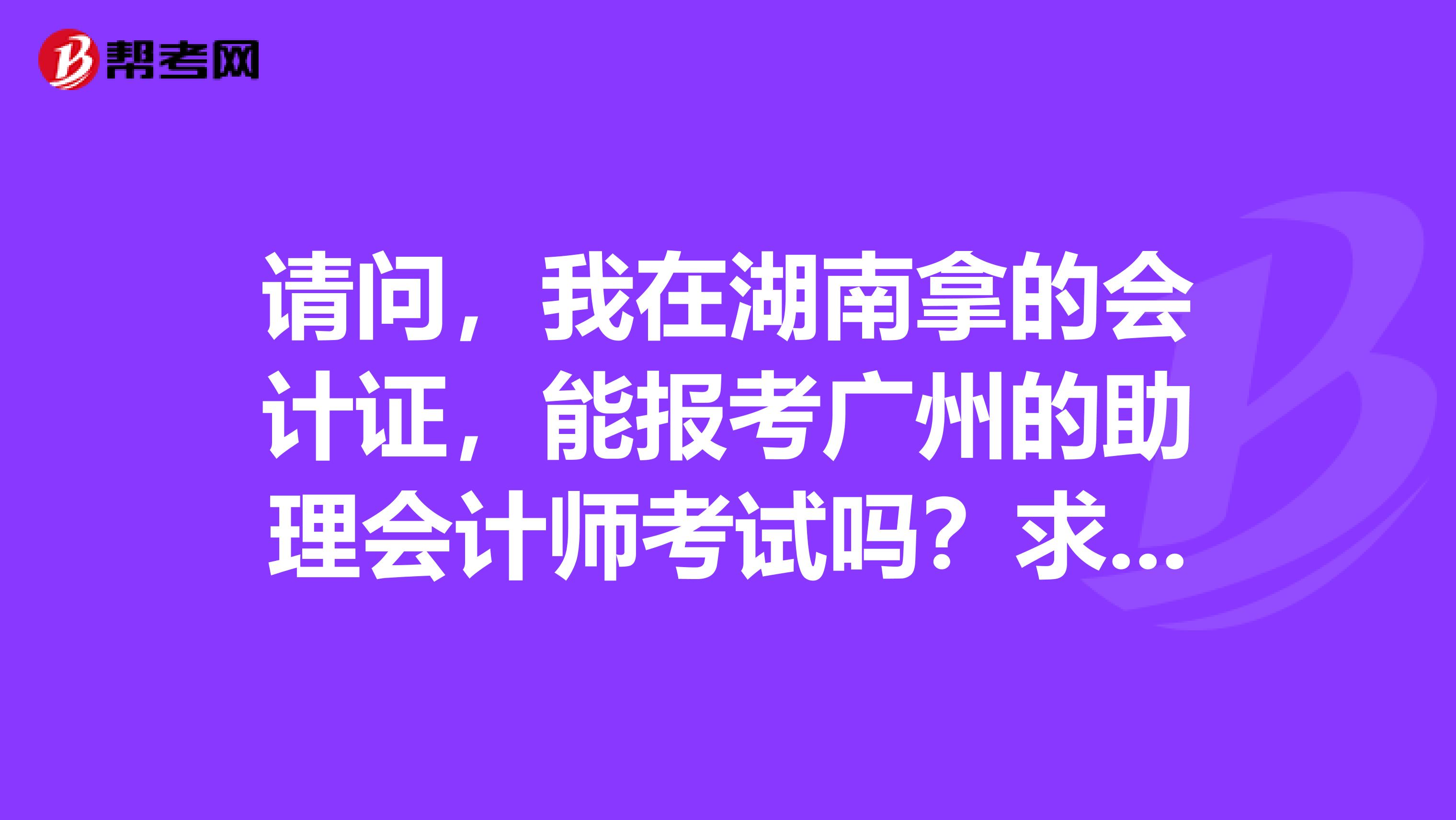 請(qǐng)問(wèn)，我在湖南拿的會(huì)計(jì)證，能報(bào)考廣州的助理會(huì)計(jì)師考試嗎？求湖南益陽(yáng)市2019年助理會(huì)計(jì)師考試時(shí)間？