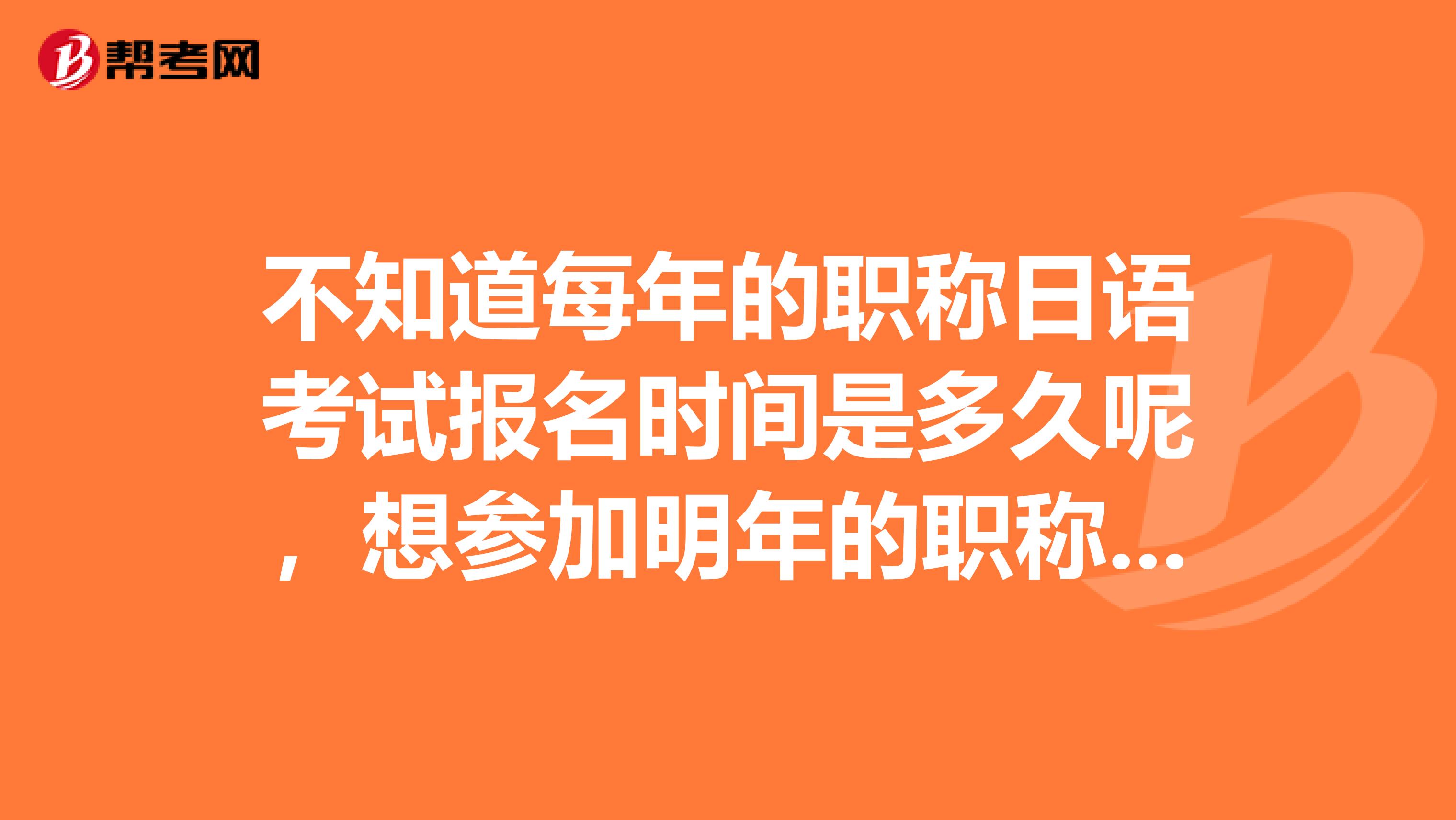 不知道每年的职称日语考试报名时间是多久呢,想参加明年的职称日语考试