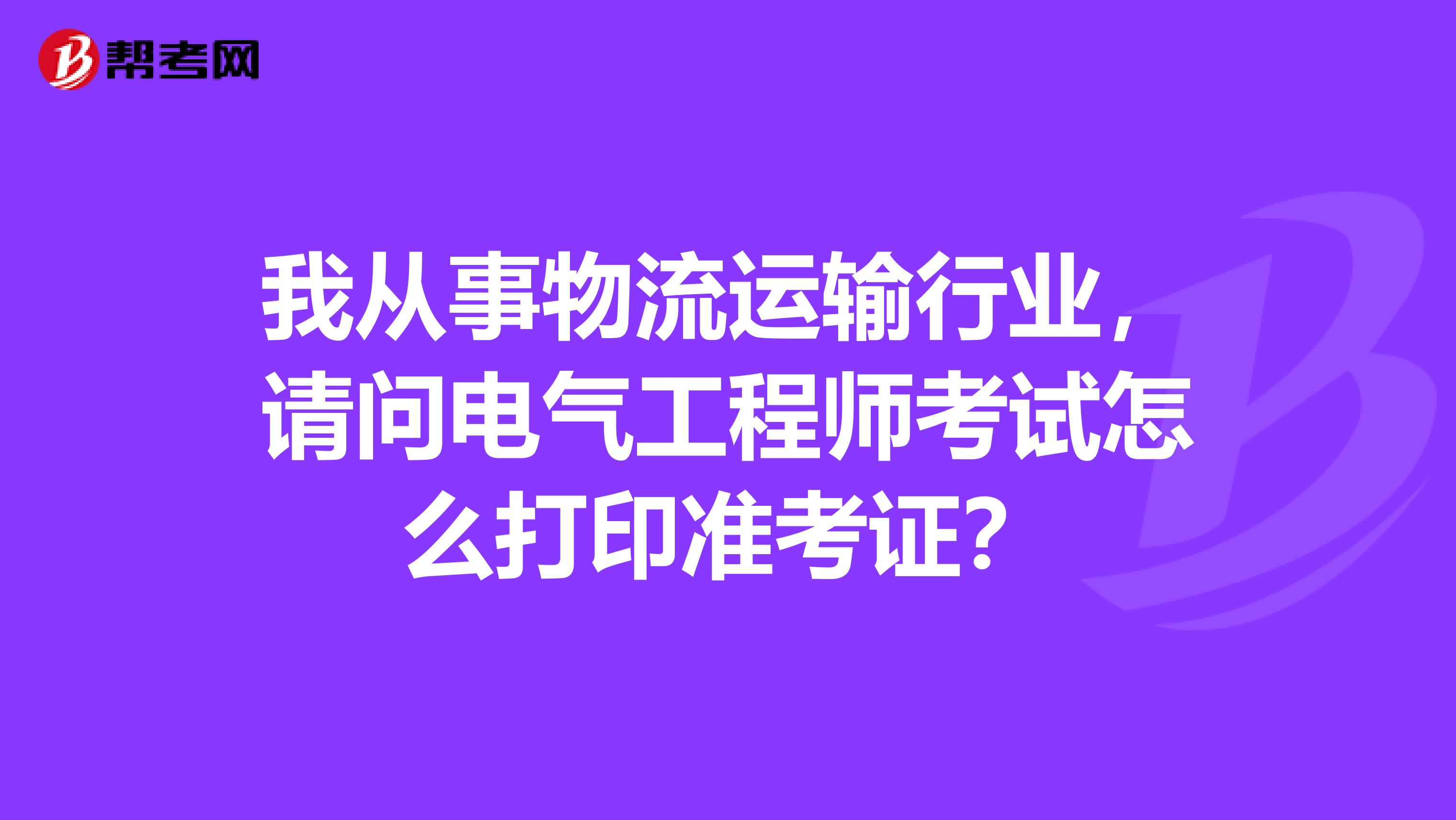 我从事物流运输行业，请问电气工程师考试怎么打印准考证？