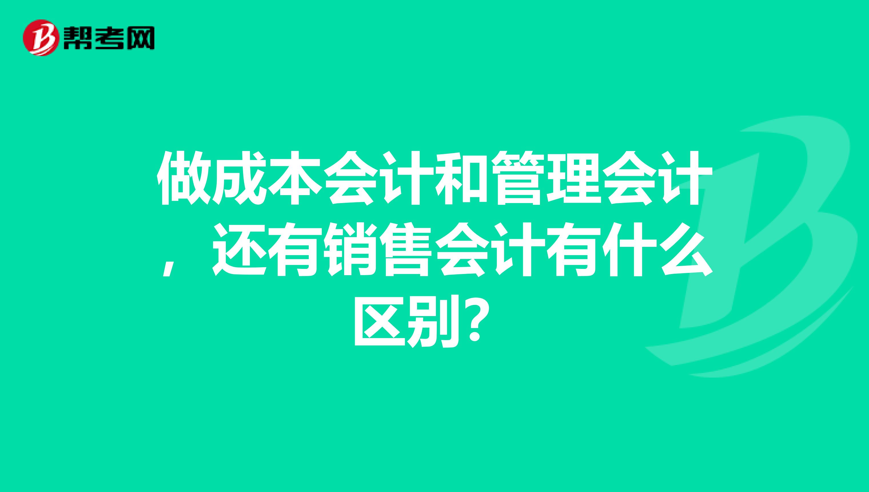 做成本会计和管理会计,还有销售会计有什么区别?
