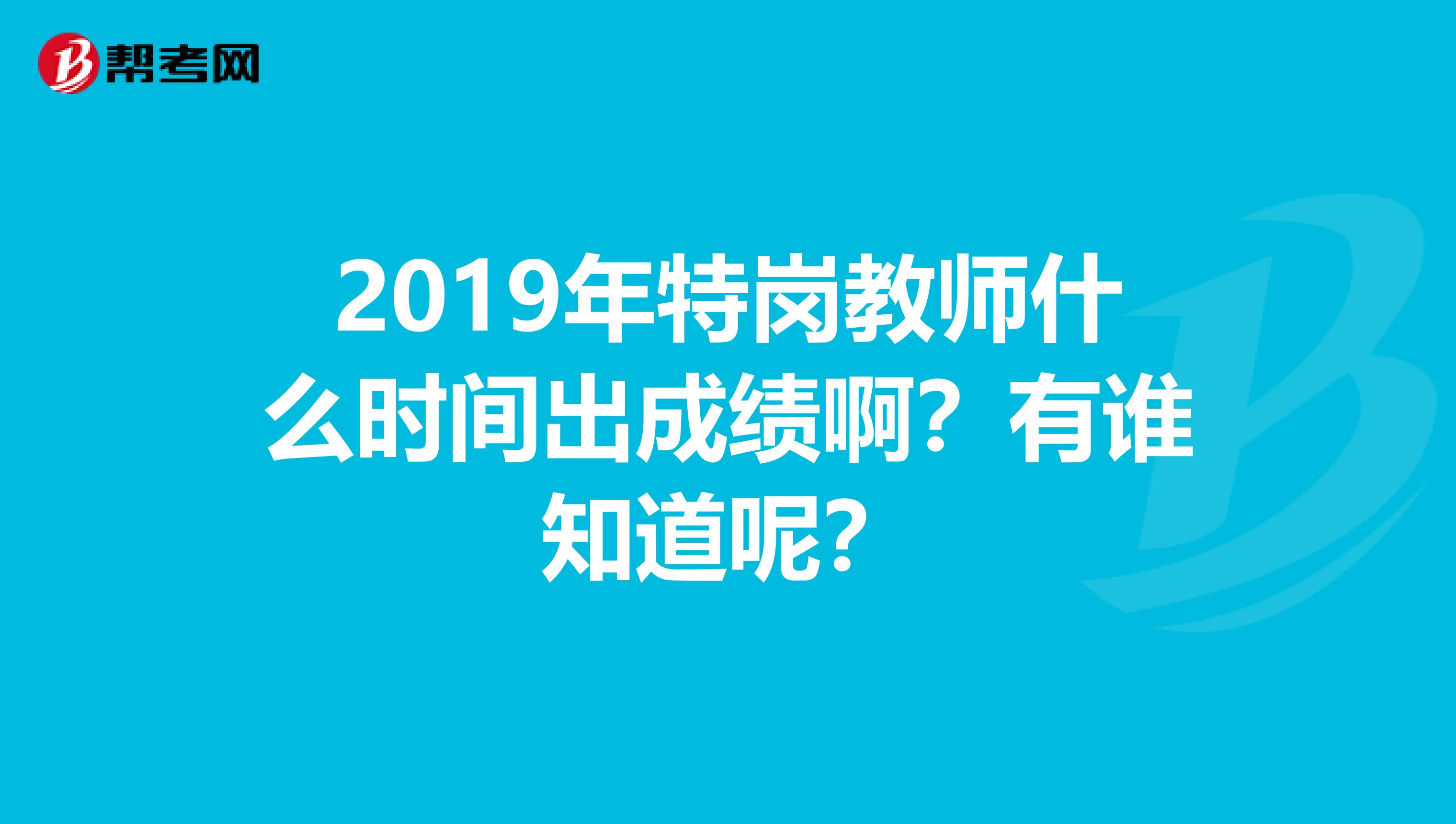 2019年特岗教师什么时间出成绩啊？有谁知道呢？