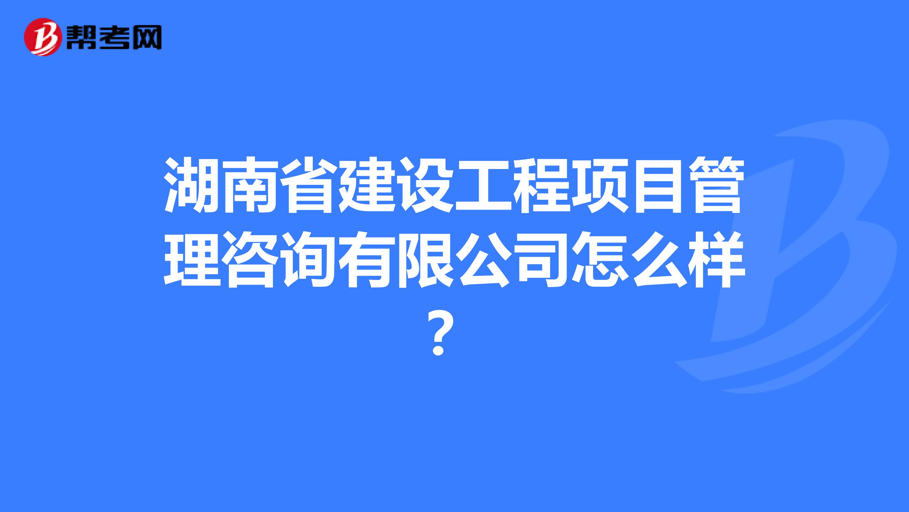 湖南省建设工程项目管理咨询有限公司怎么样？