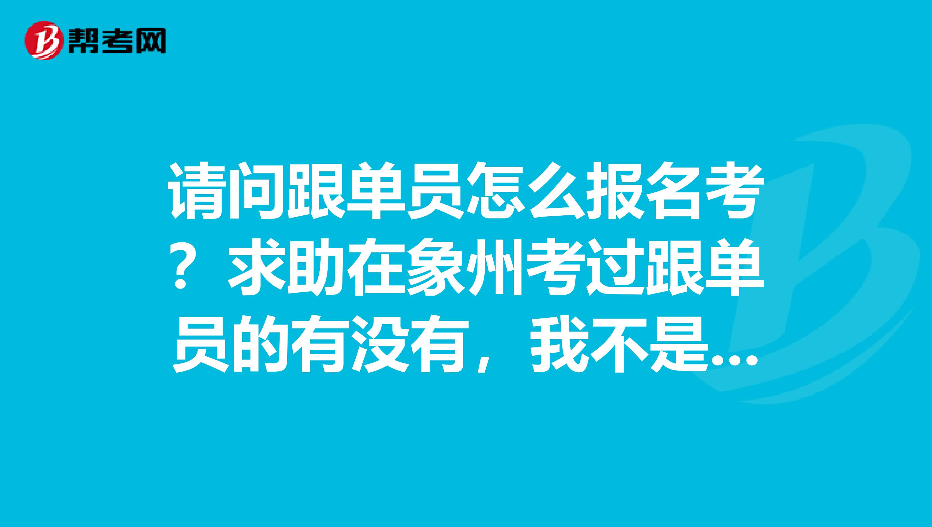 请问跟单员怎么报名考？求助在象州考过跟单员的有没有，我不是很清楚.