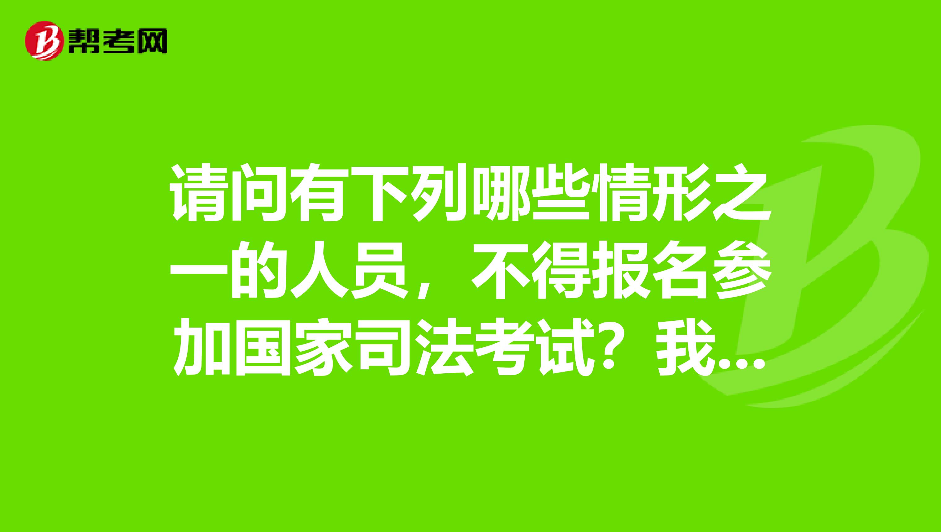 请问有下列哪些情形之一的人员，不得报名参加国家司法考试？我想今年报考