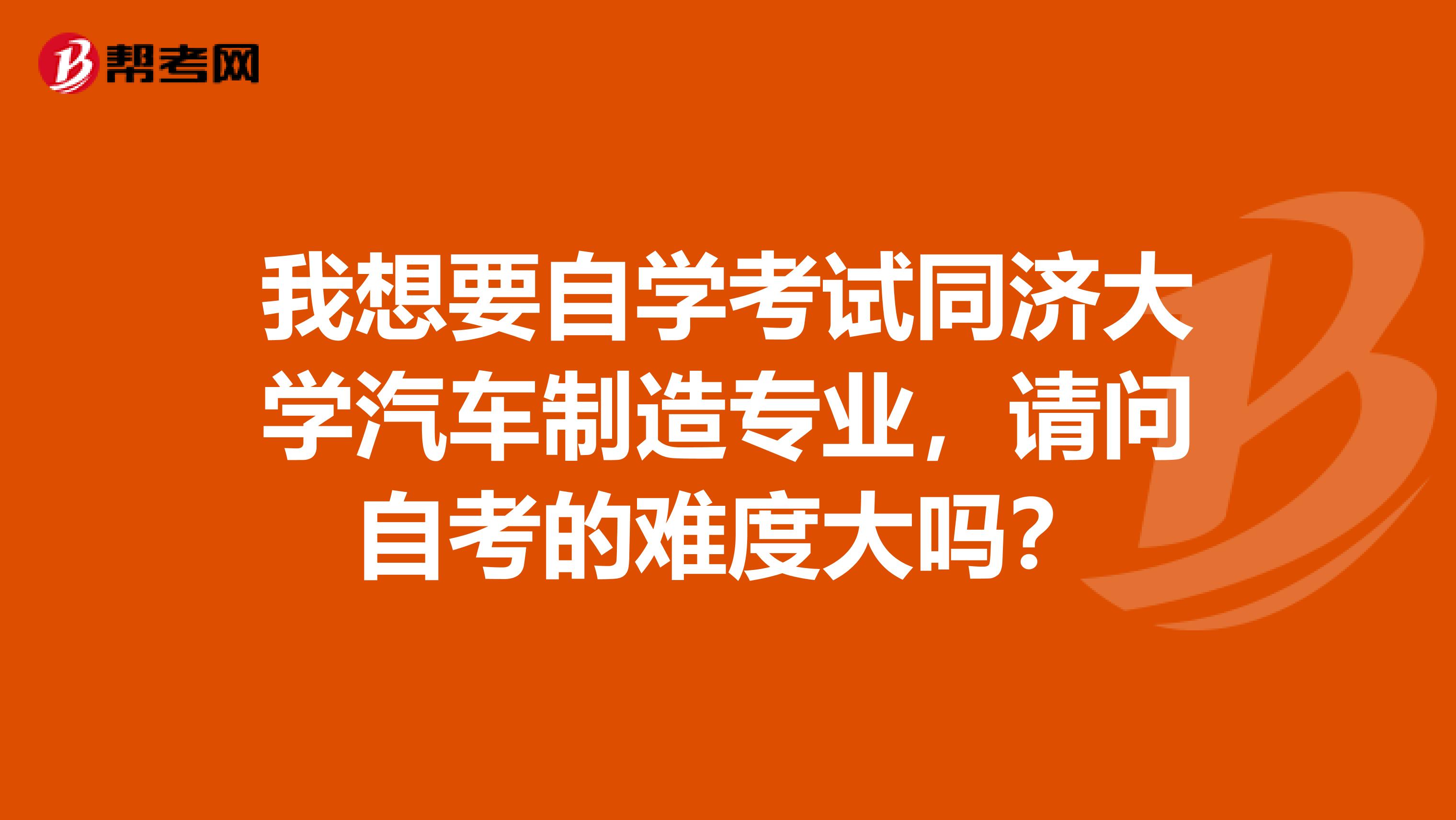 我想要自学考试同济大学汽车制造专业,请问自考的难度大吗?