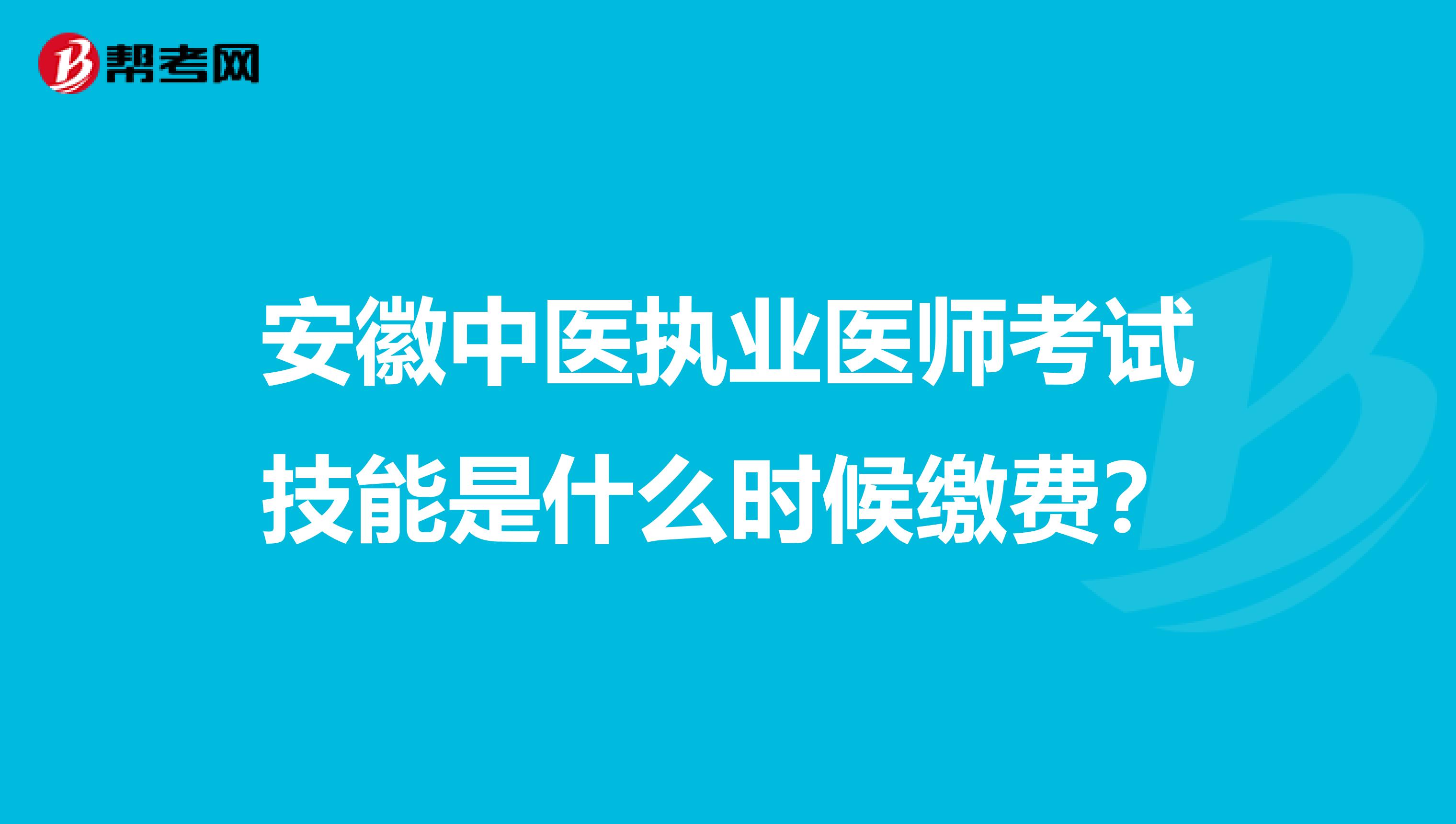 安徽中医执业医师考试技能是什么时候缴费？