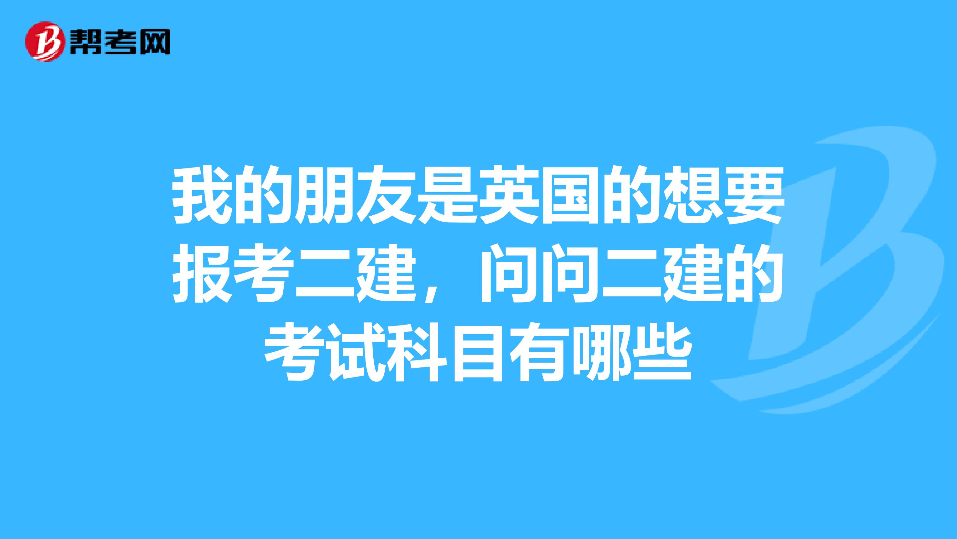 我的朋友是英国的想要报考二建，问问二建的考试科目有哪些