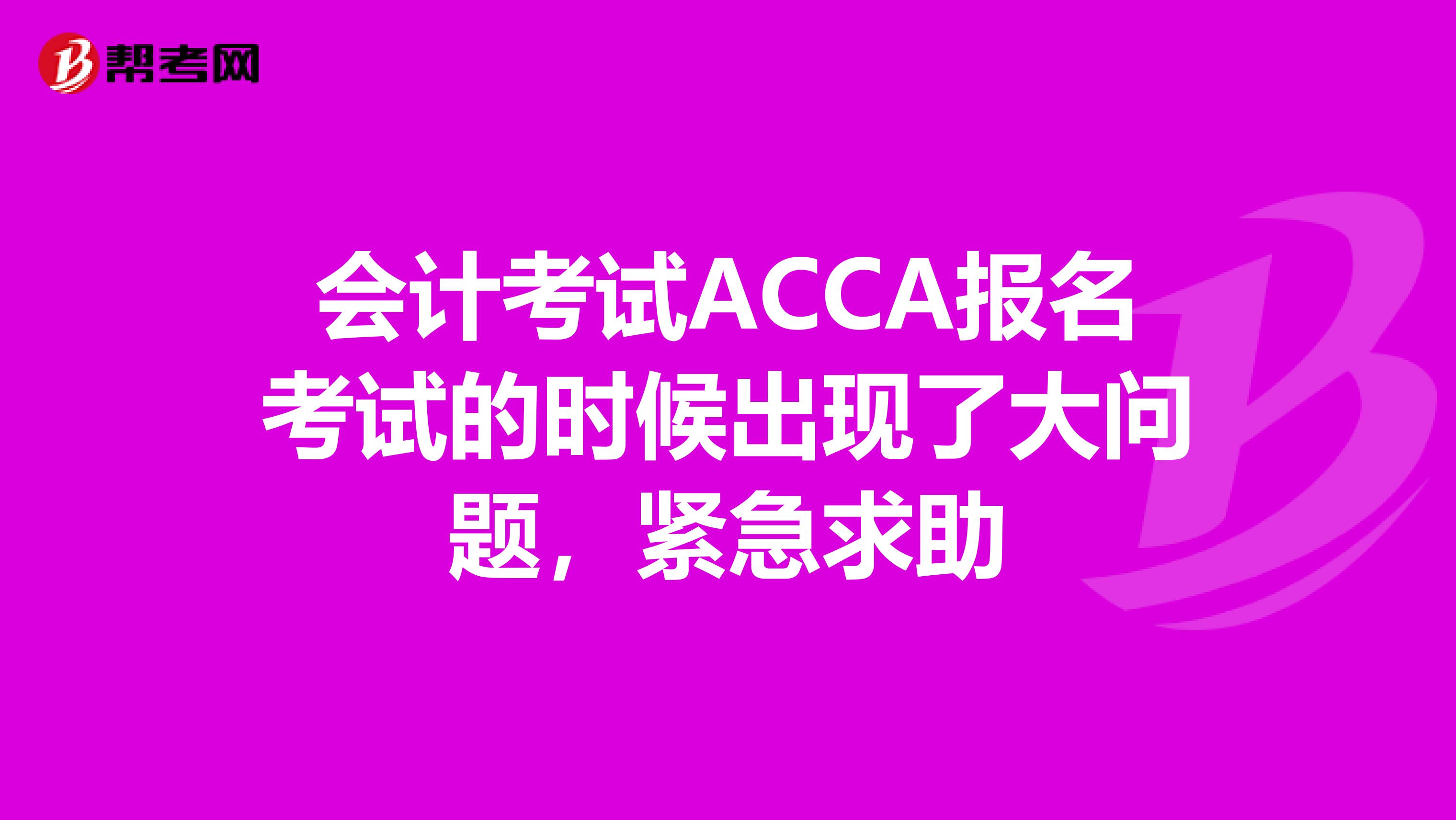 會計考試ACCA報名考試的時候出現(xiàn)了大問題，緊急求助
