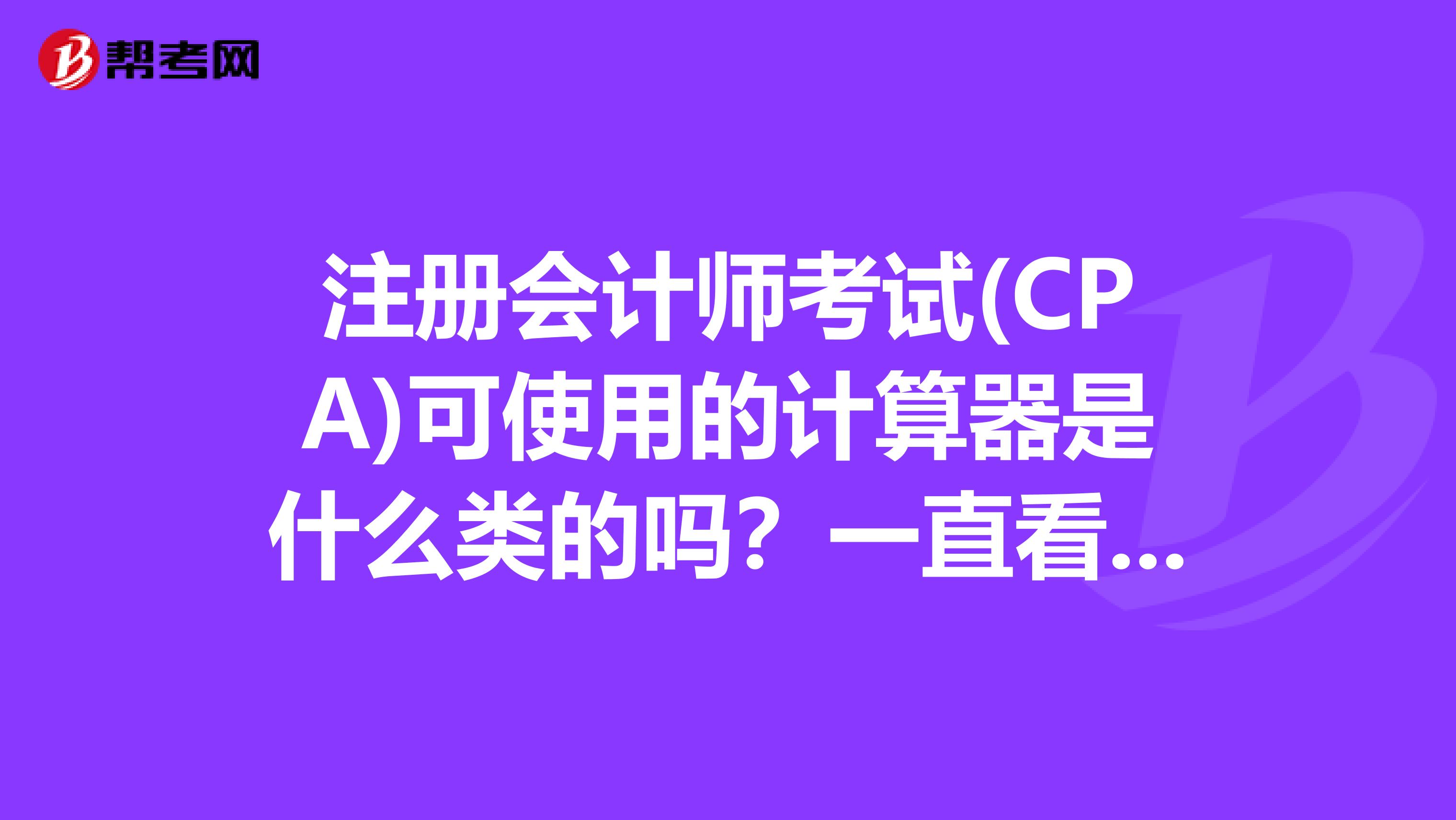 注册会计师考试(CPA)可使用的计算器是什么类的吗？一直看到说不可以用具备文字储存的计算器那什么是文字储存的计算器...可以给个举例吗......