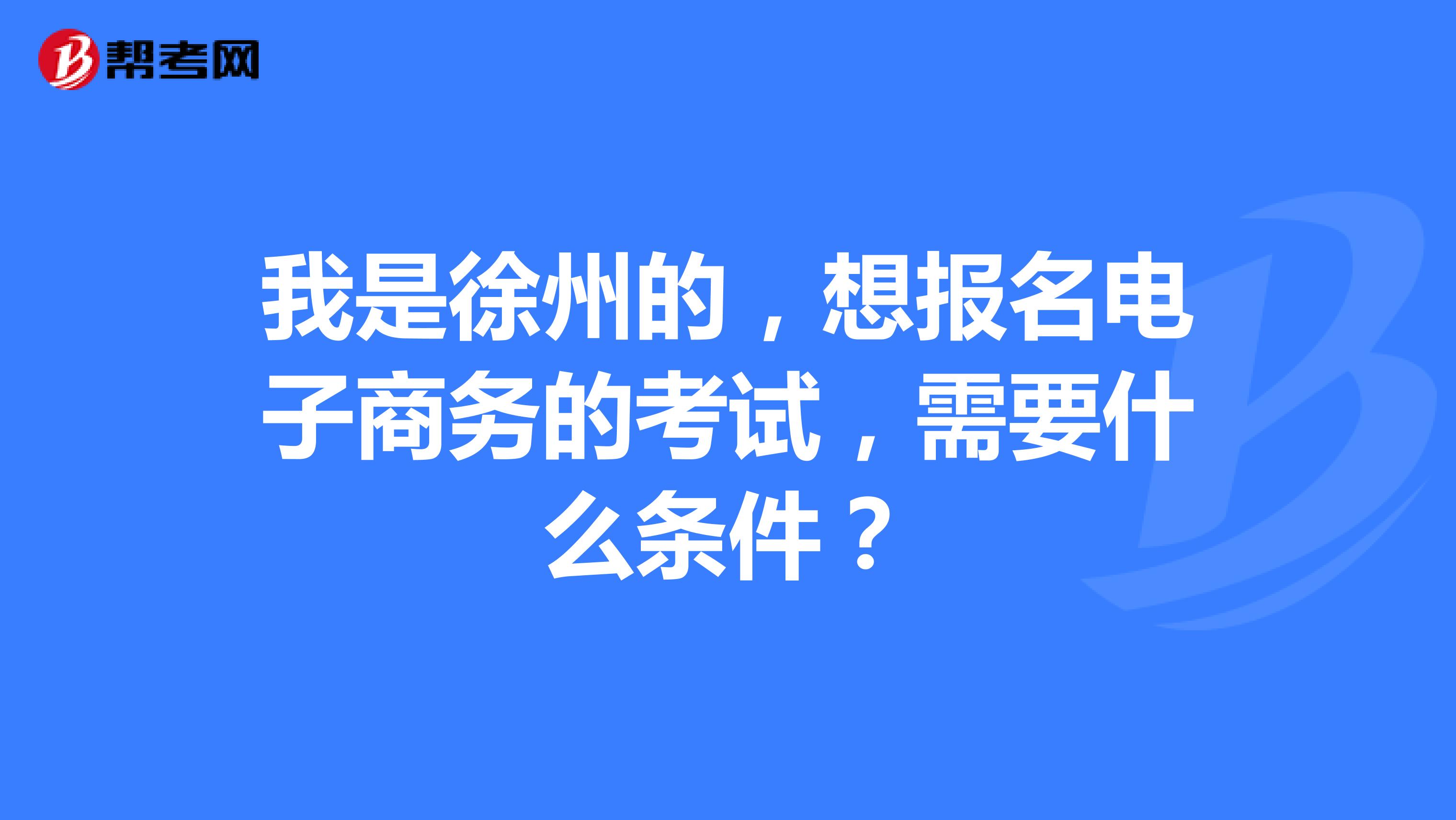 我是徐州的,想报名电子商务的考试,需要什么条件?