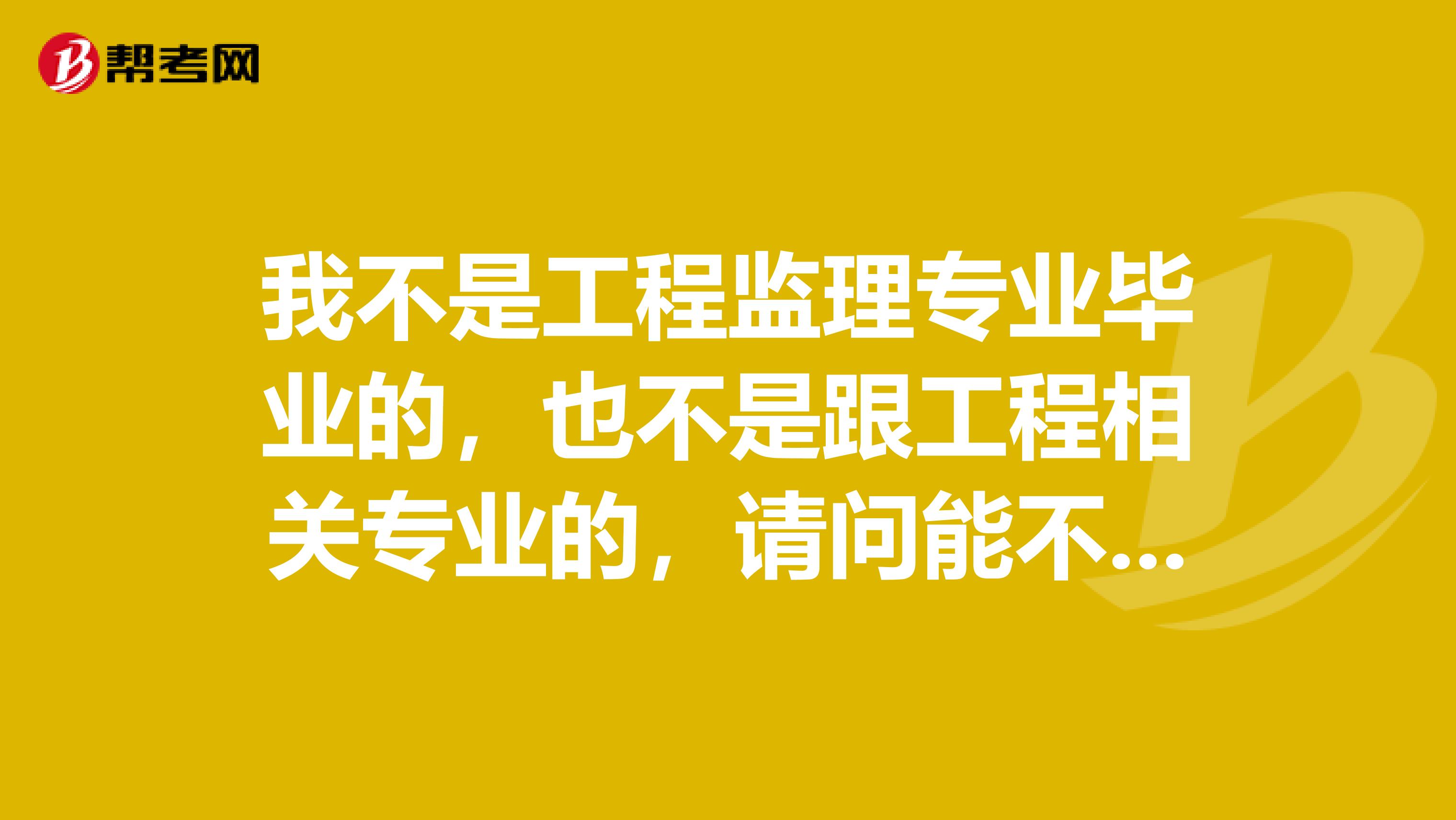 我不是工程监理专业毕业的,也不是跟工程相关专业的,请问能不能报考监理工程师二级建造师考试??