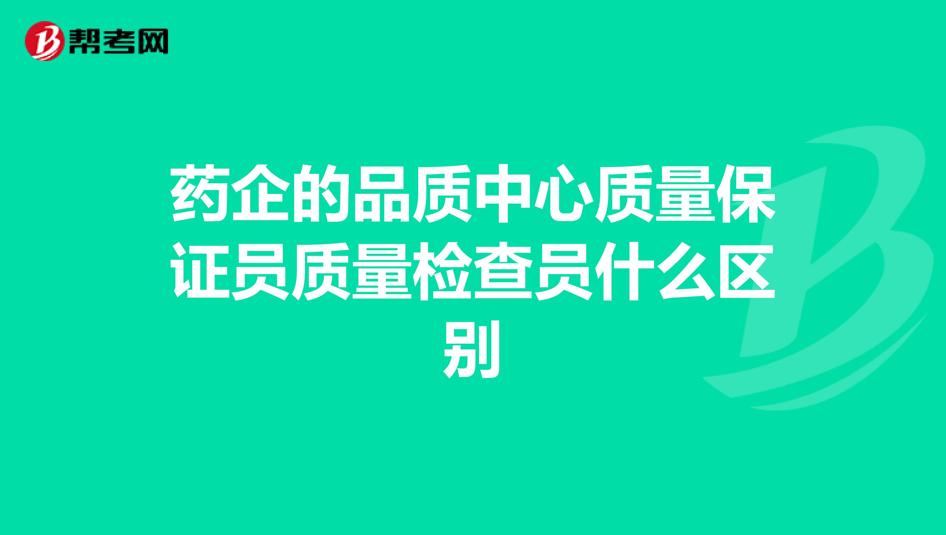 药企的品质中心质量保证员质量检查员什么区别