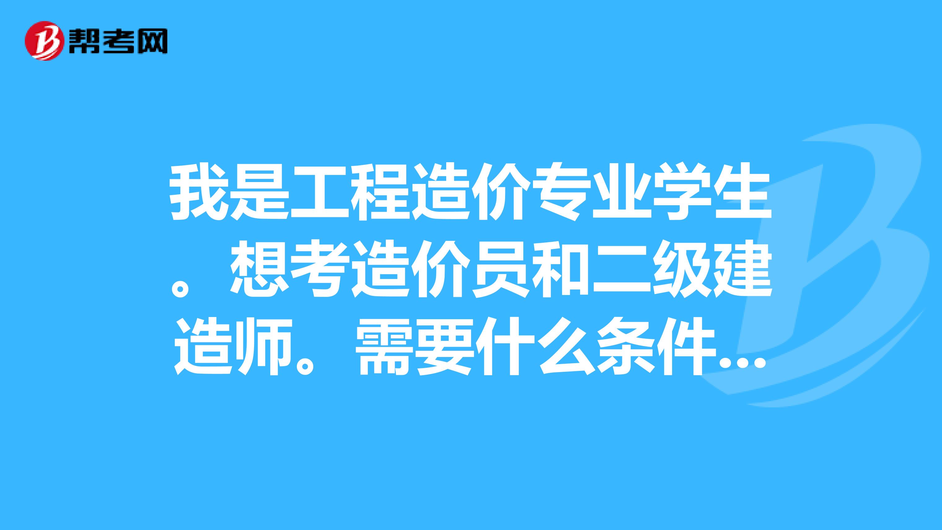 我是工程造价专业学生。想考造价员和二级建造师。需要什么条件才能考怎么报考