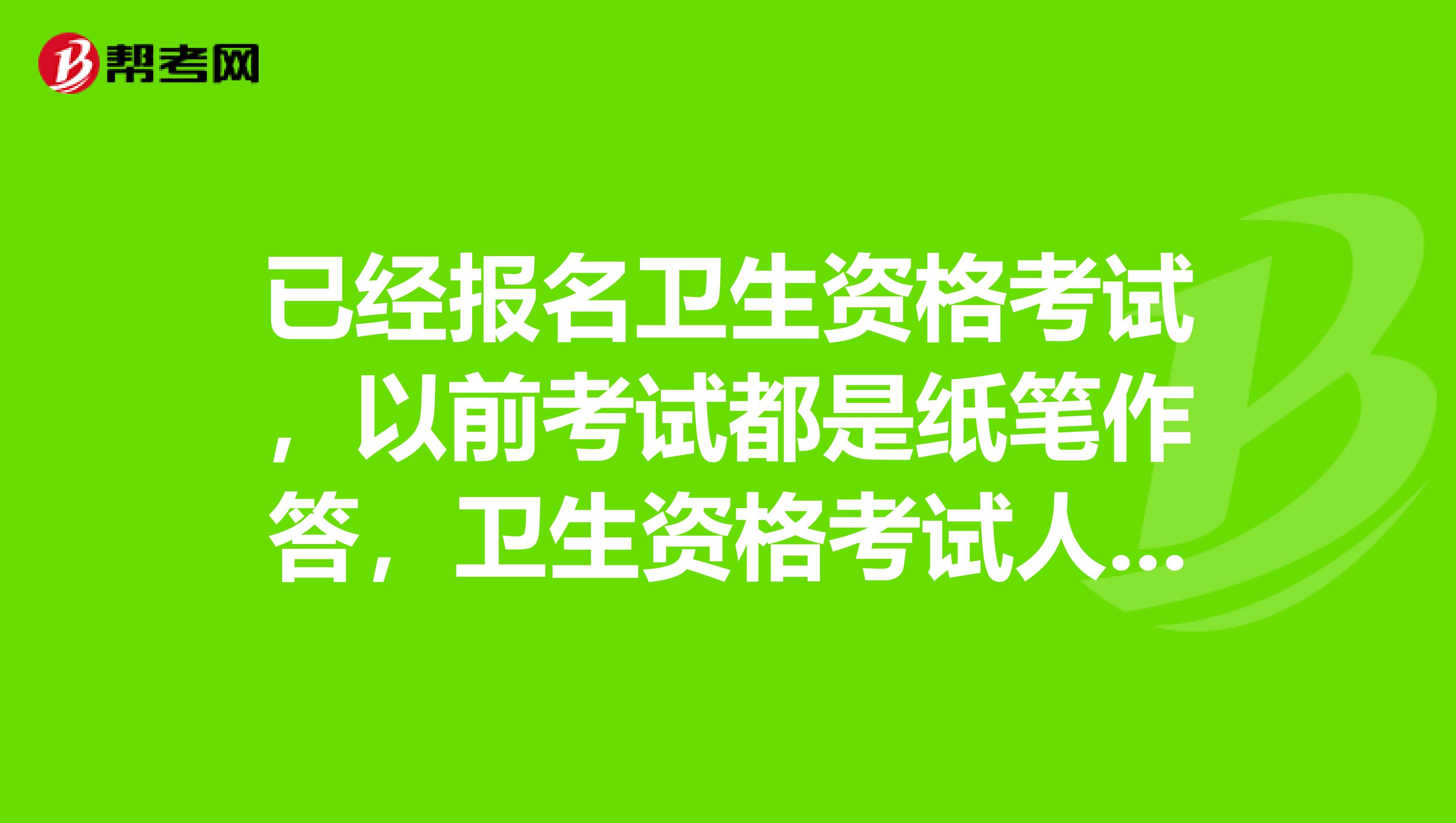 已经报名卫生资格考试,以前考试都是纸笔作答,卫生资格考试人机对话考试怎么样?