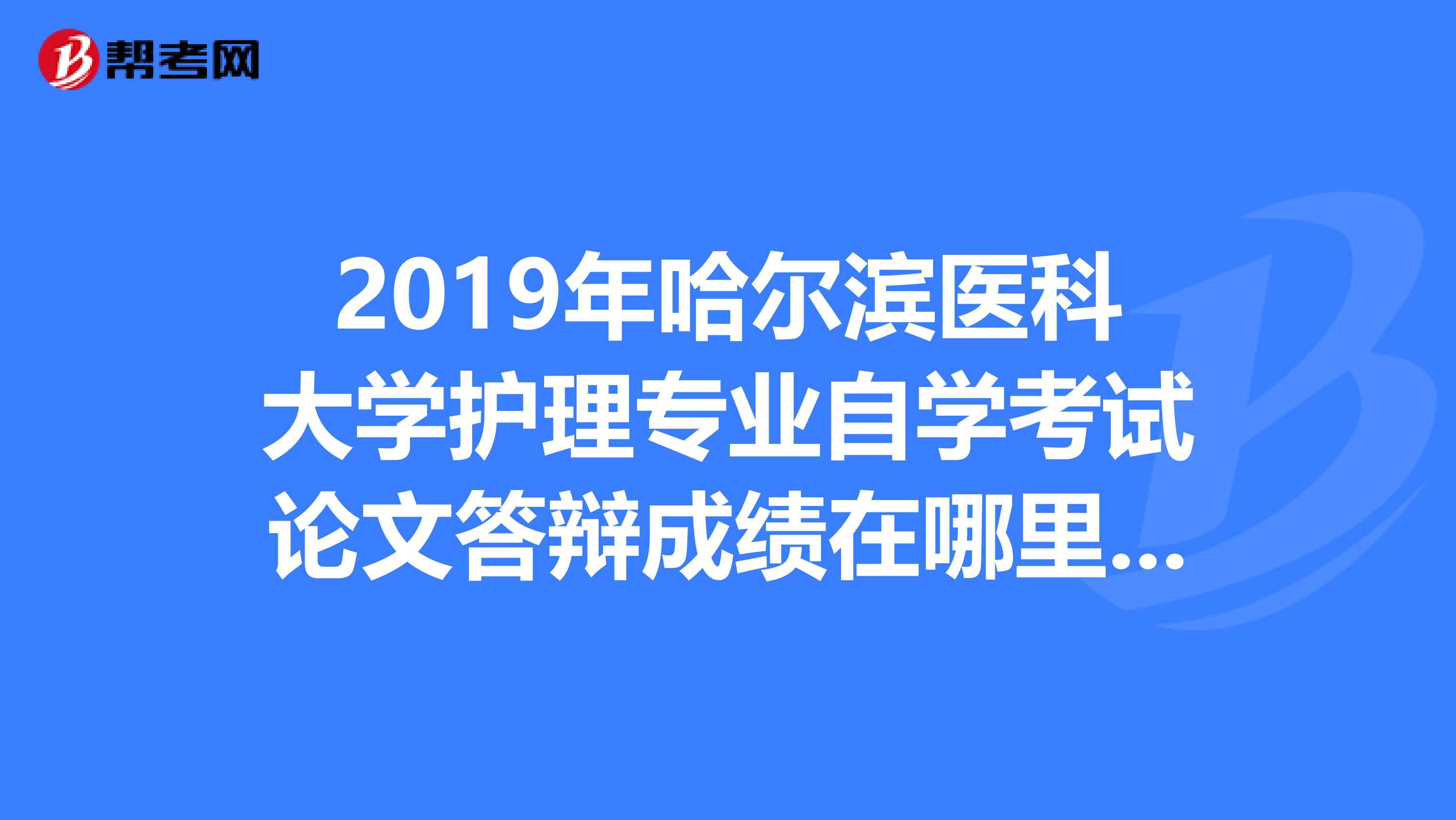 2019年哈尔滨医科大学护理专业自学考试论文答辩成绩在哪里查询