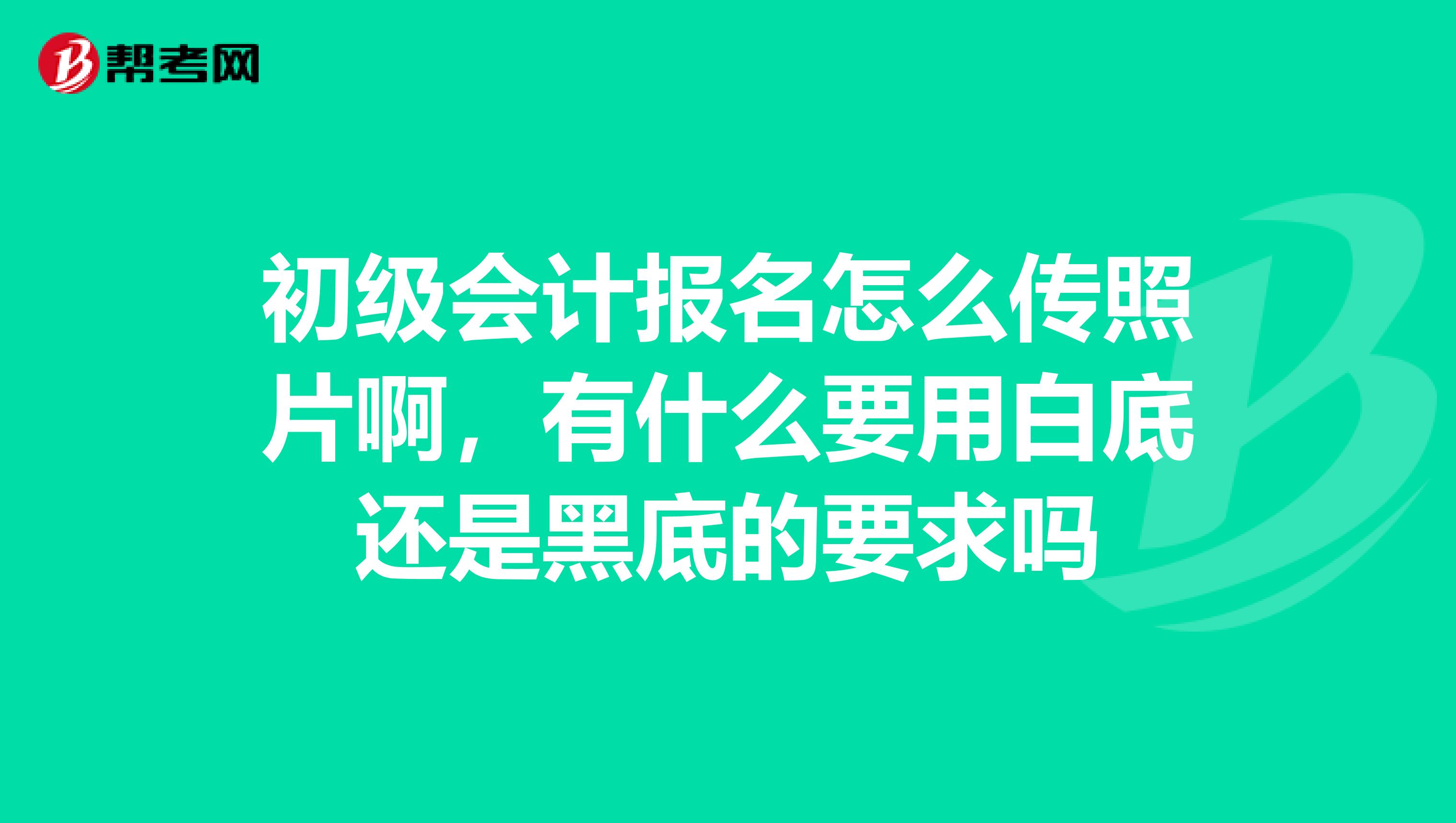 初级会计报名怎么传照片啊,有什么要用白底还是黑底的要求吗