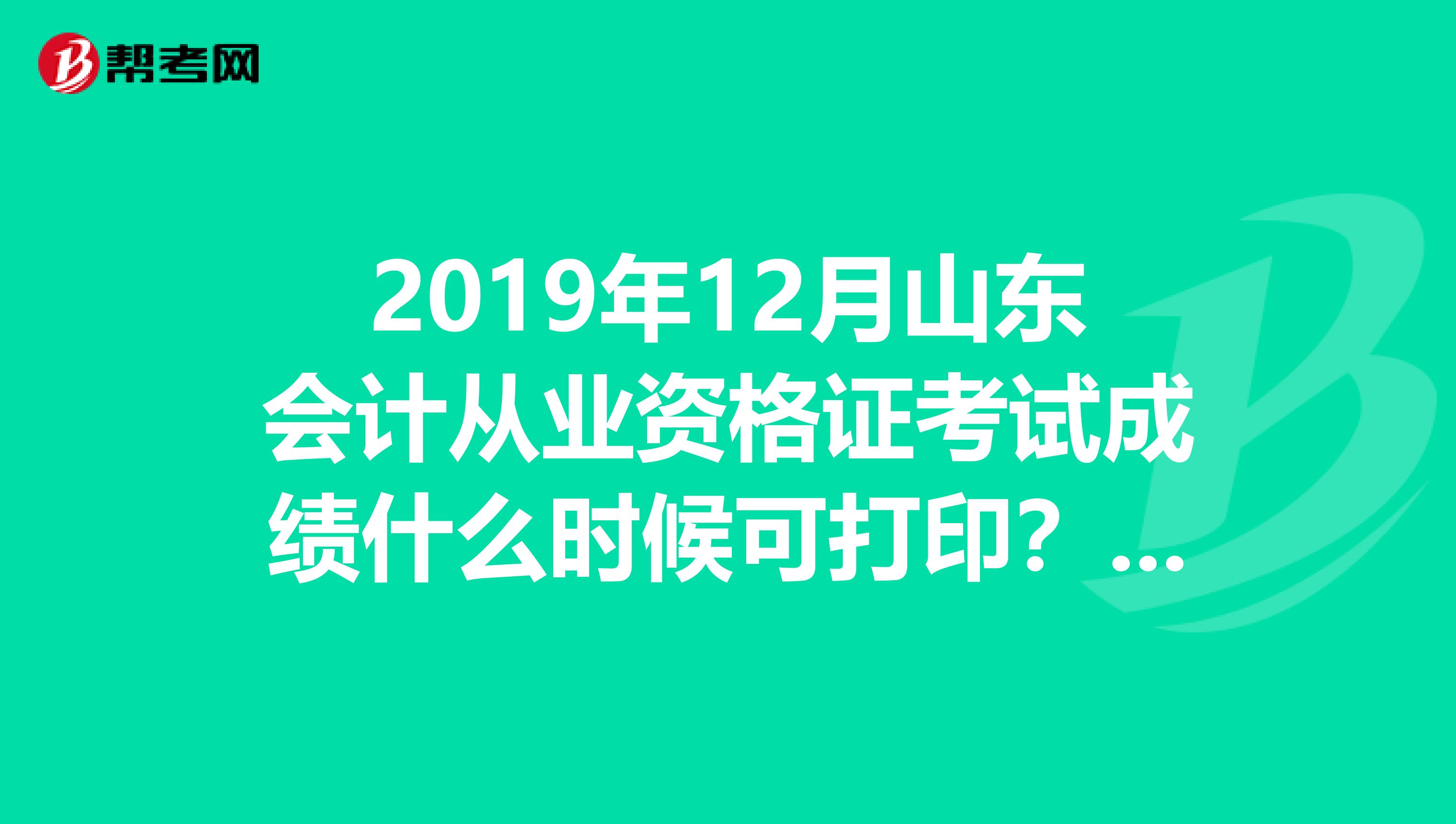2019年12月山东会计从业资格证考试成绩什么时候可打印?在哪个网站????