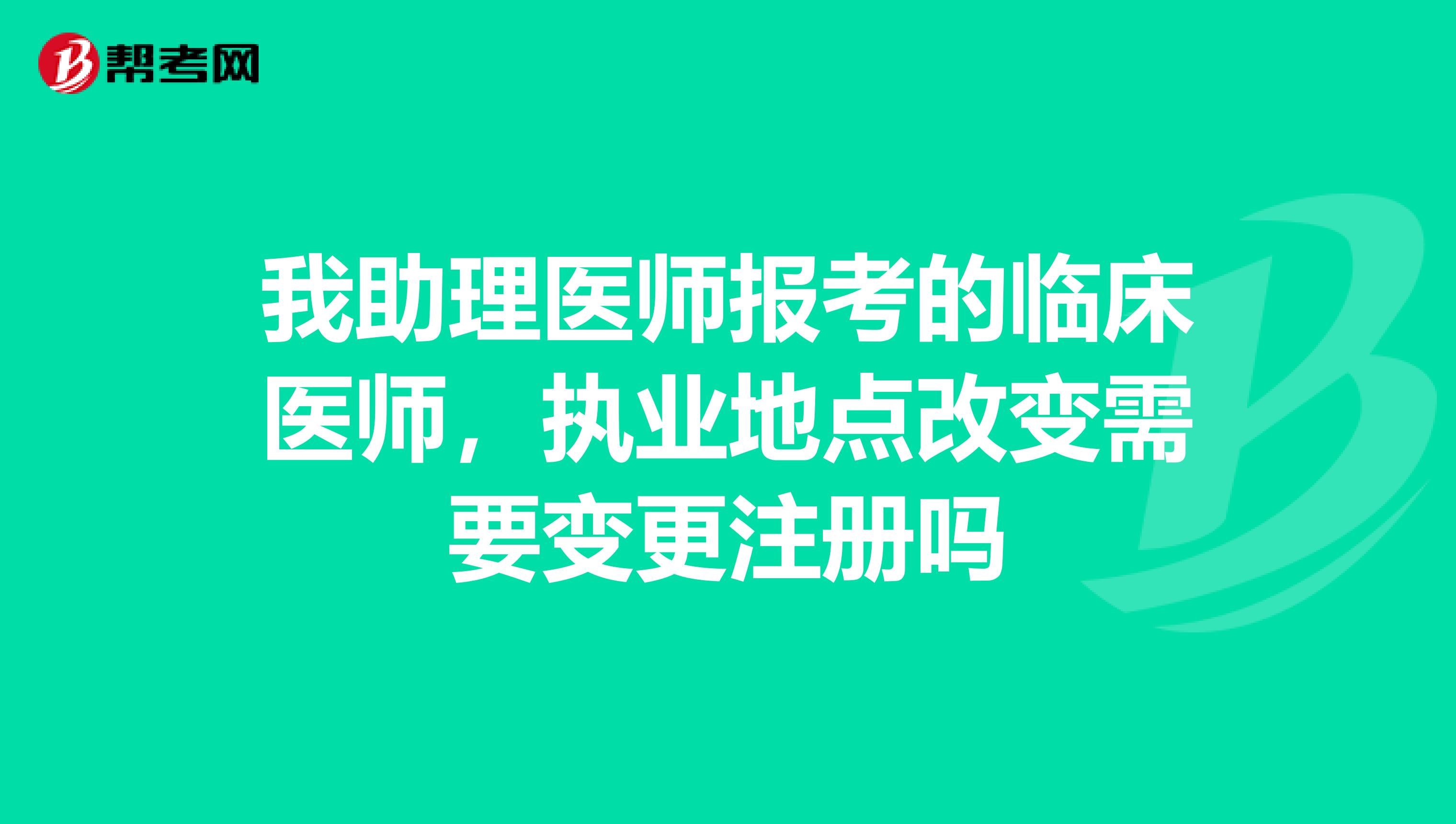 我助理医师报考的临床医师，执业地点改变需要变更注册吗