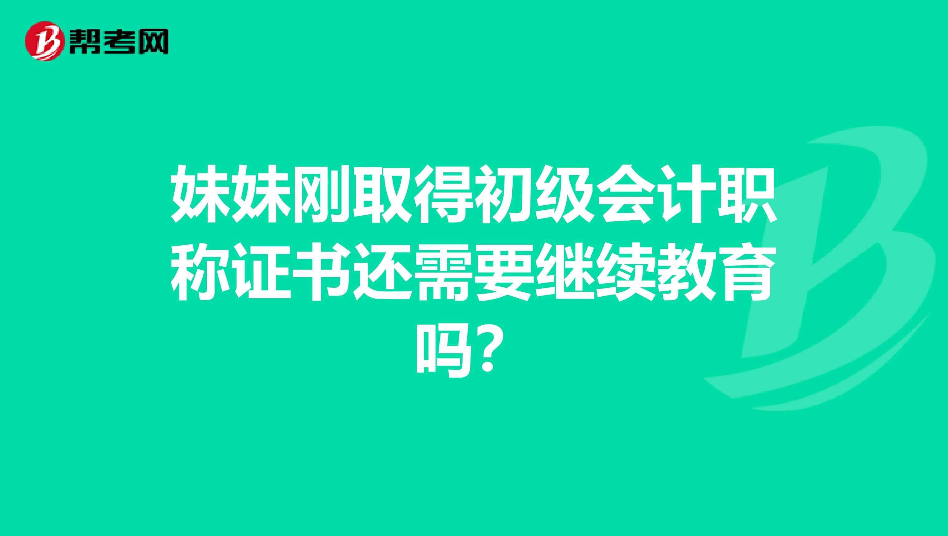 妹妹刚取得初级会计职称证书还需要继续教育吗?