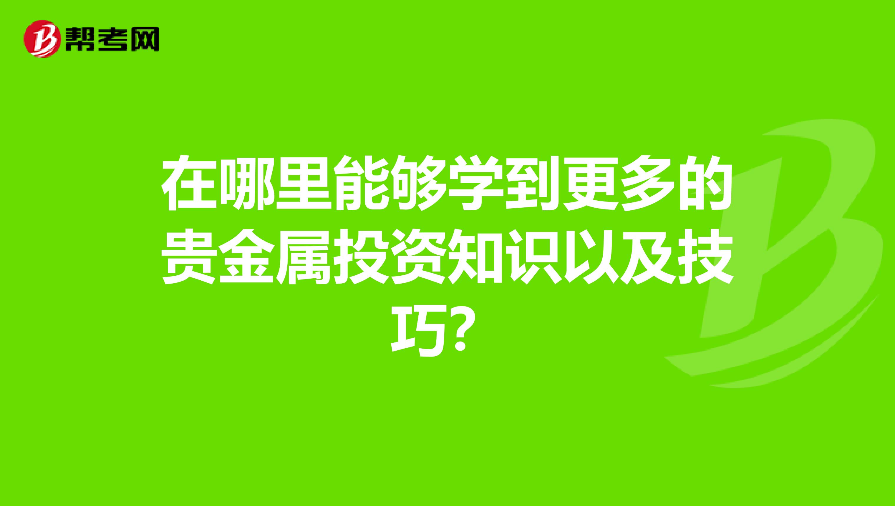 在哪里能够学到更多的贵金属投资知识以及技巧?