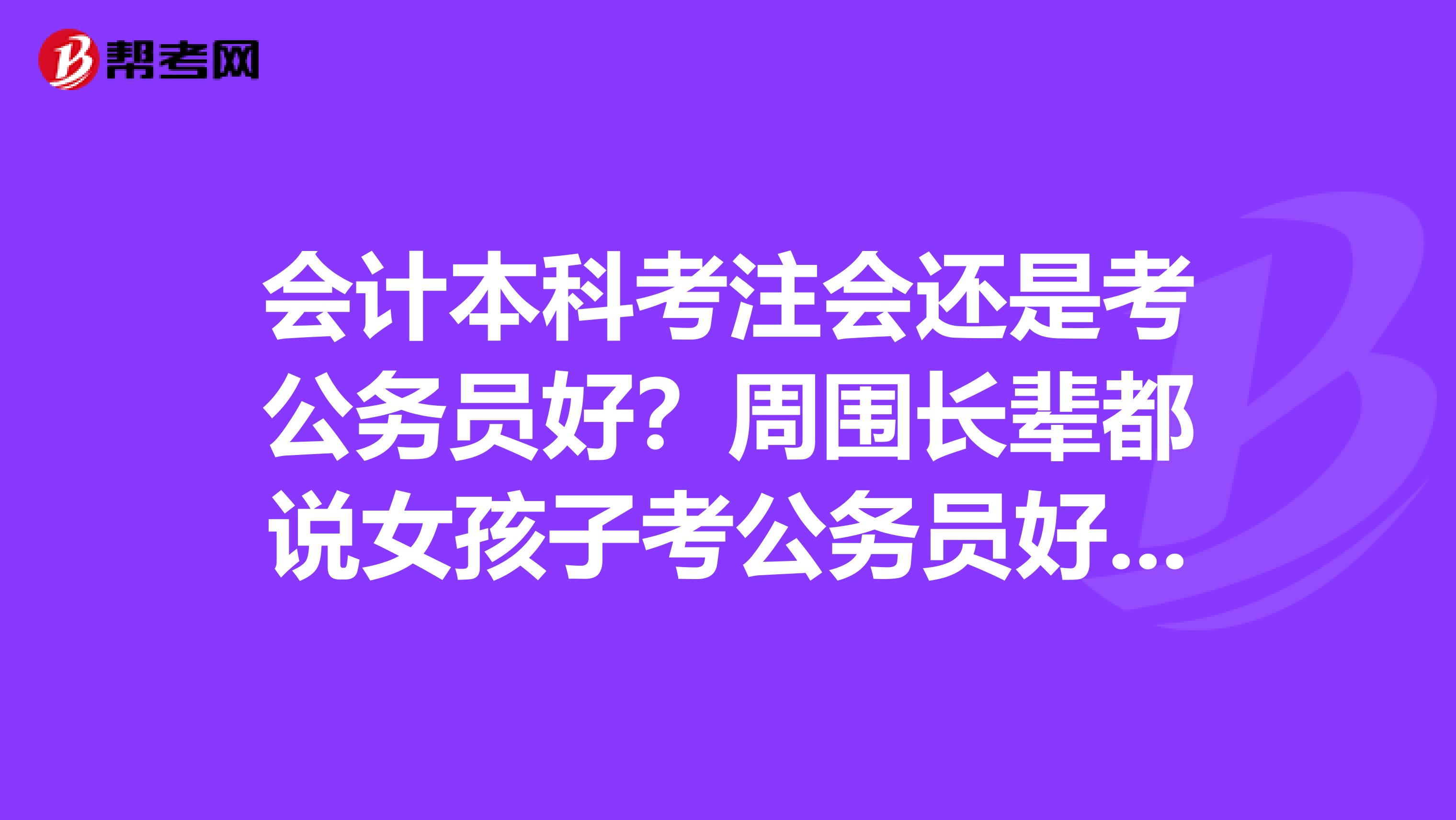 会计本科考注会还是考公务员好？周围长辈都说女孩子考公务员好，稳定且压力小。但是我总觉得也没多好，一辈子待在一个部门，也没什么实质性的工作