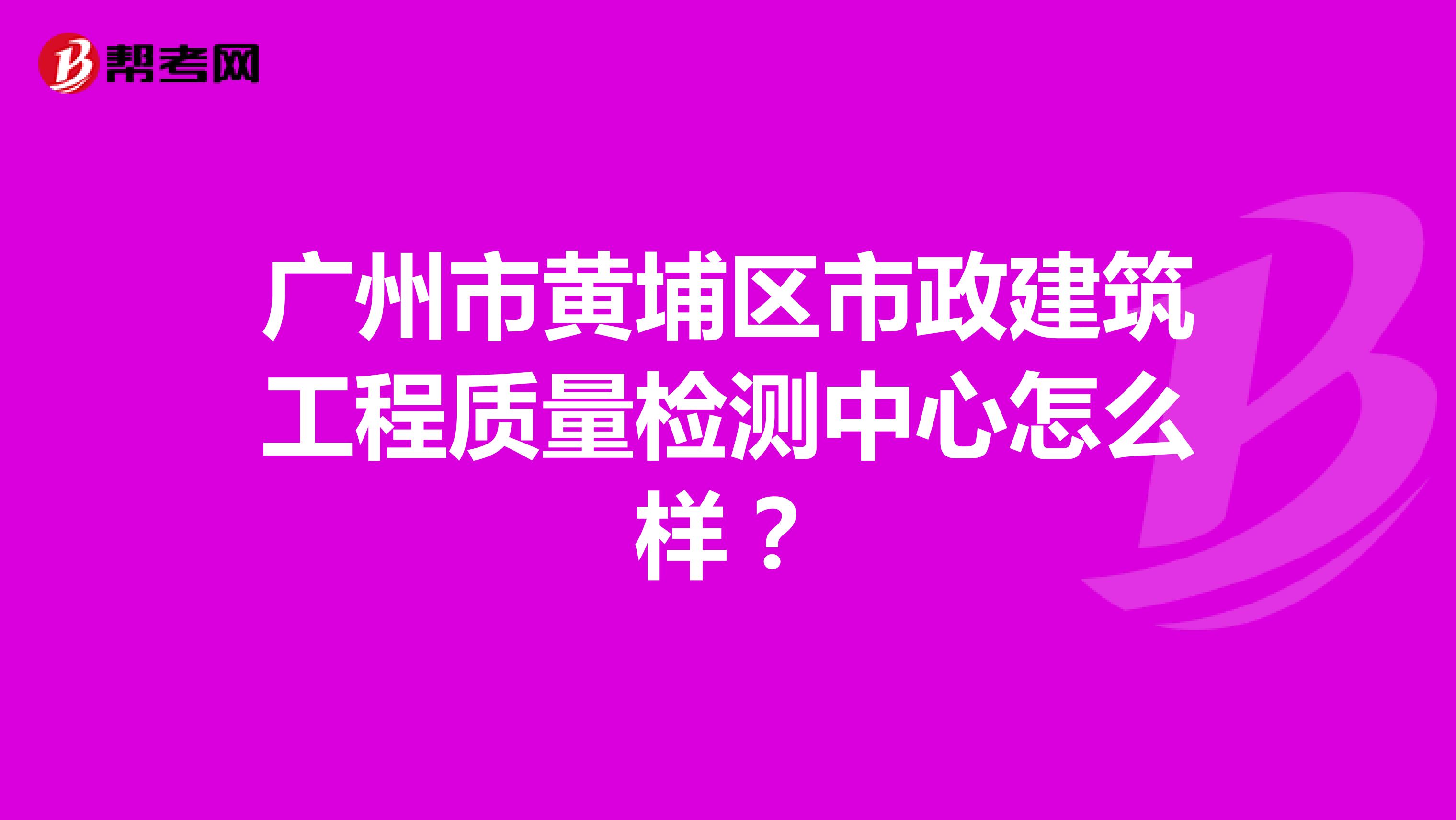 广州市黄埔区市政建筑工程质量检测中心怎么样？