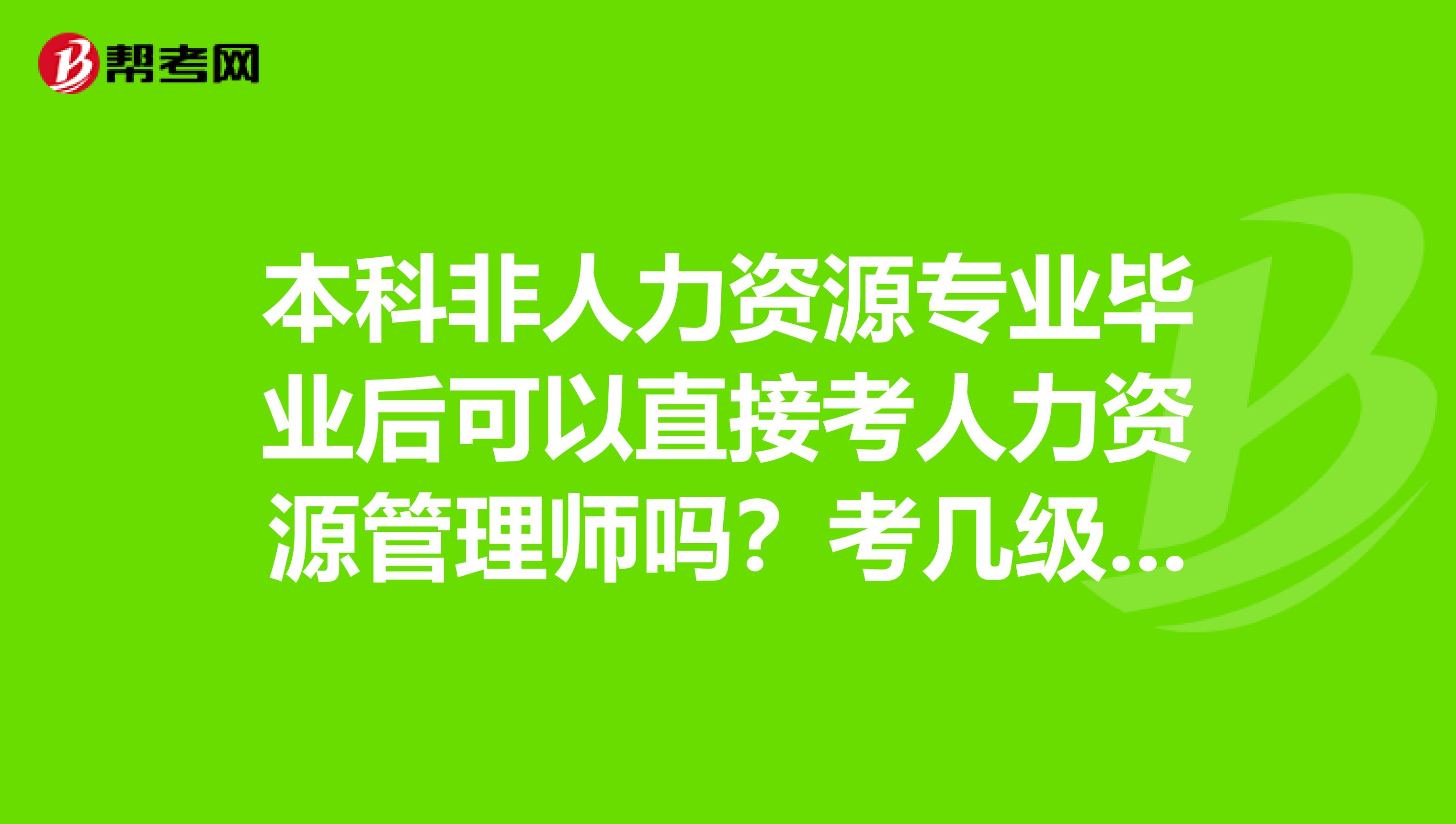 本科非人力资源专业毕业后可以直接考人力资源管理师吗？考几级合适？