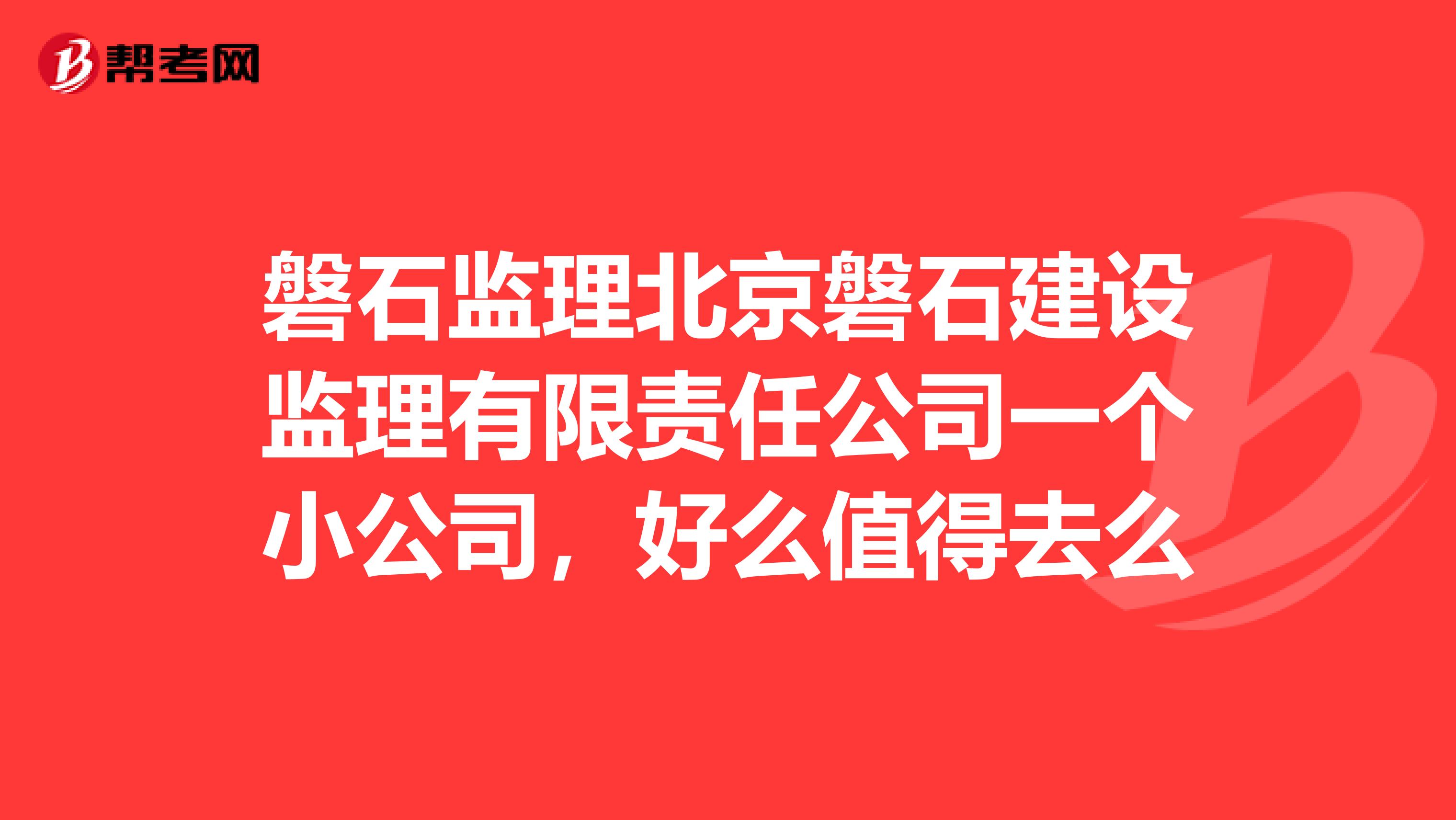 磐石监理北京磐石建设监理有限责任公司一个小公司，好么值得去么