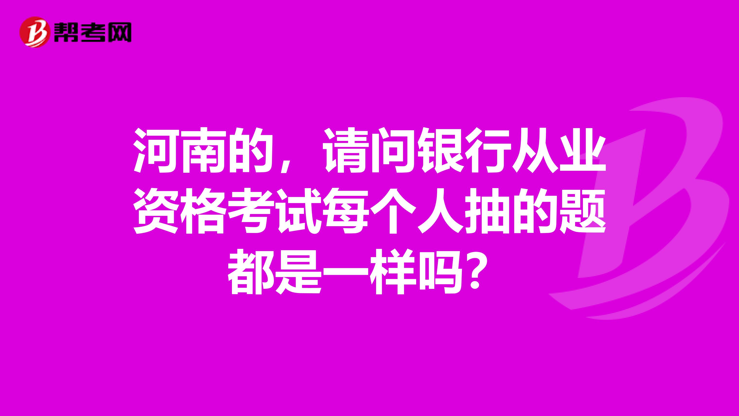 河南的，請問銀行從業(yè)資格考試每個人抽的題都是一樣嗎？