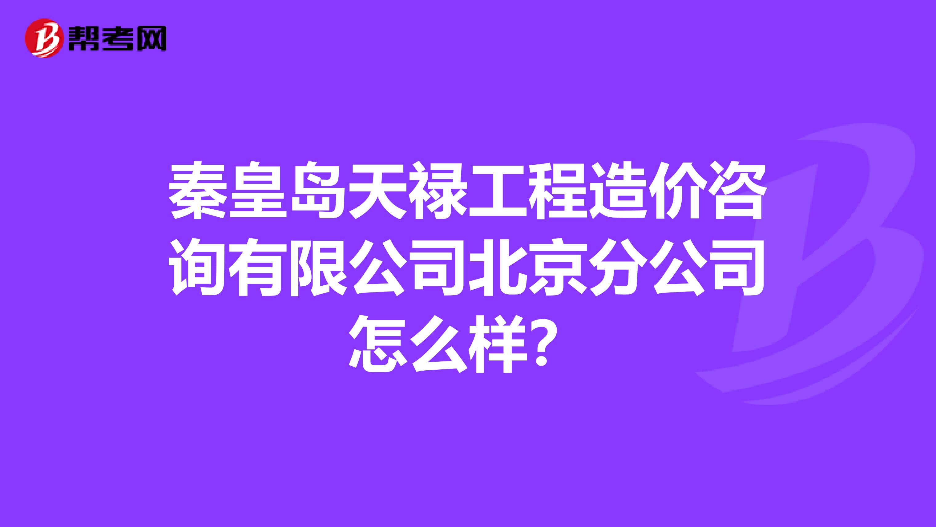 秦皇岛天禄工程造价咨询有限公司北京分公司怎么样?