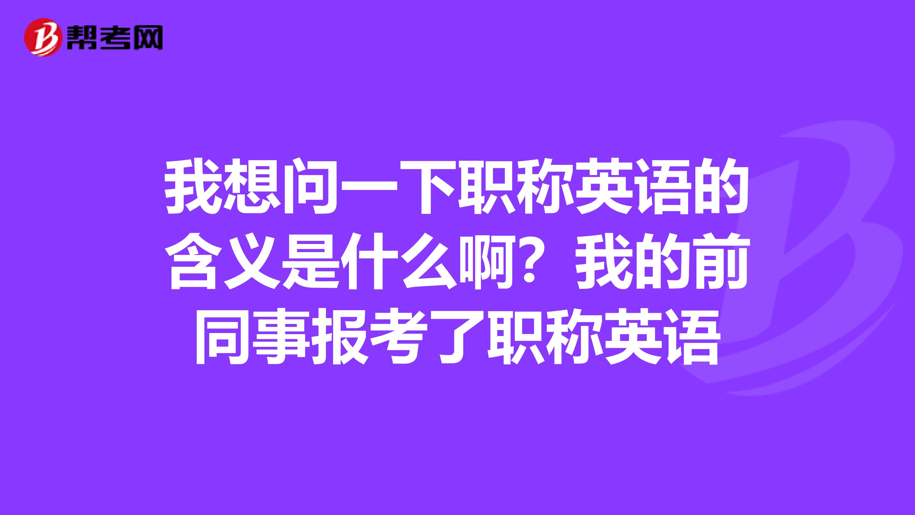 我想问一下职称英语的含义是什么啊？我的前同事报考了职称英语