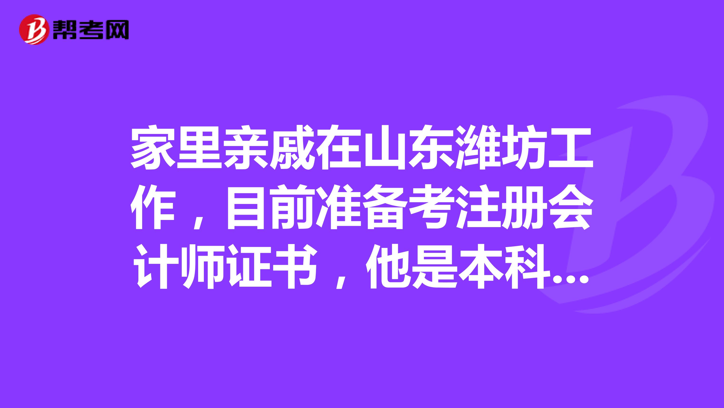 家里亲戚在山东潍坊工作,目前准备考注册会计师证书,他是本科毕业的可以报名吗?