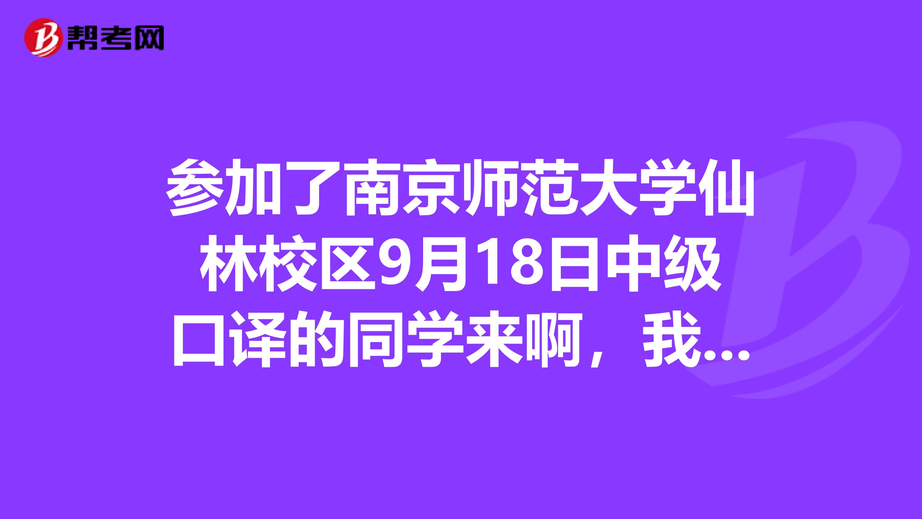 参加了南京师范大学仙林校区9月18日中级口译的同学来啊,我有问题请教啊