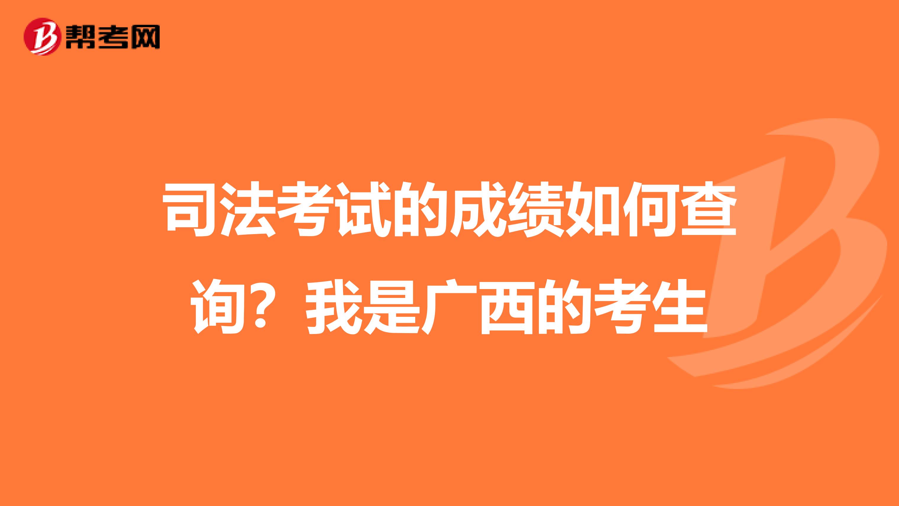 司法考试的成绩如何查询?我是广西的考生