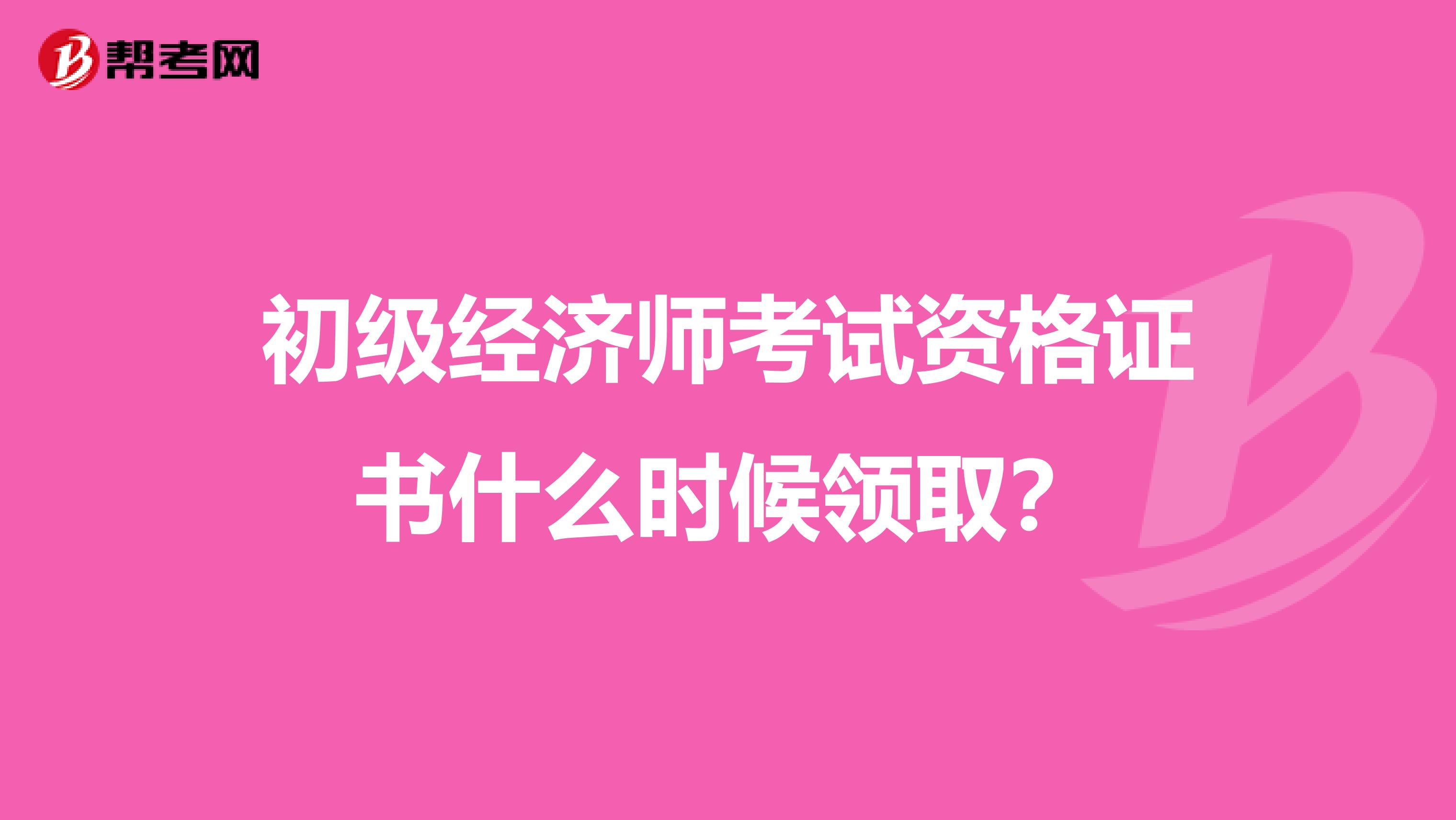 初级经济师考试资格证书什么时候领取？