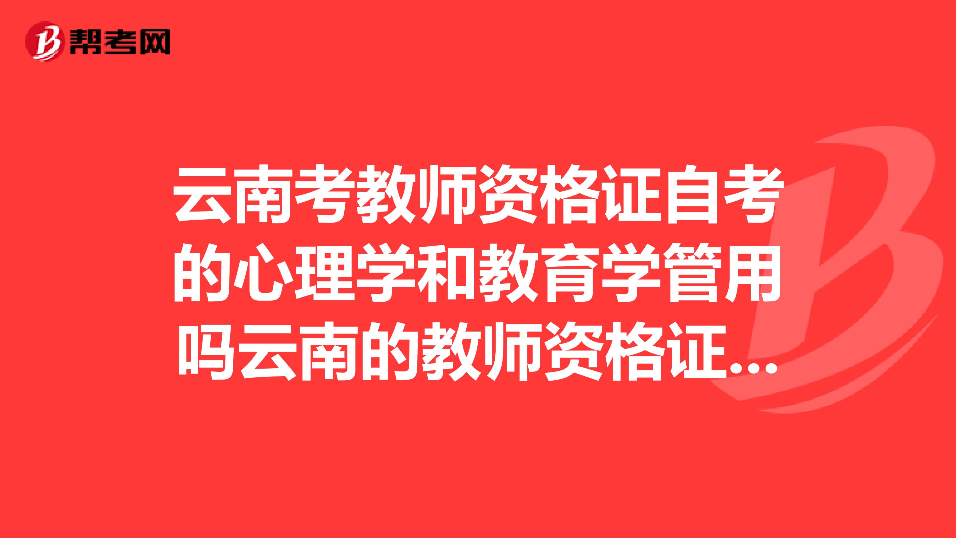 云南考教師資格證自考的心理學(xué)和教育學(xué)管用嗎云南的教師資格證考試要求中等教育學(xué)和教育心理學(xué)2門(mén)