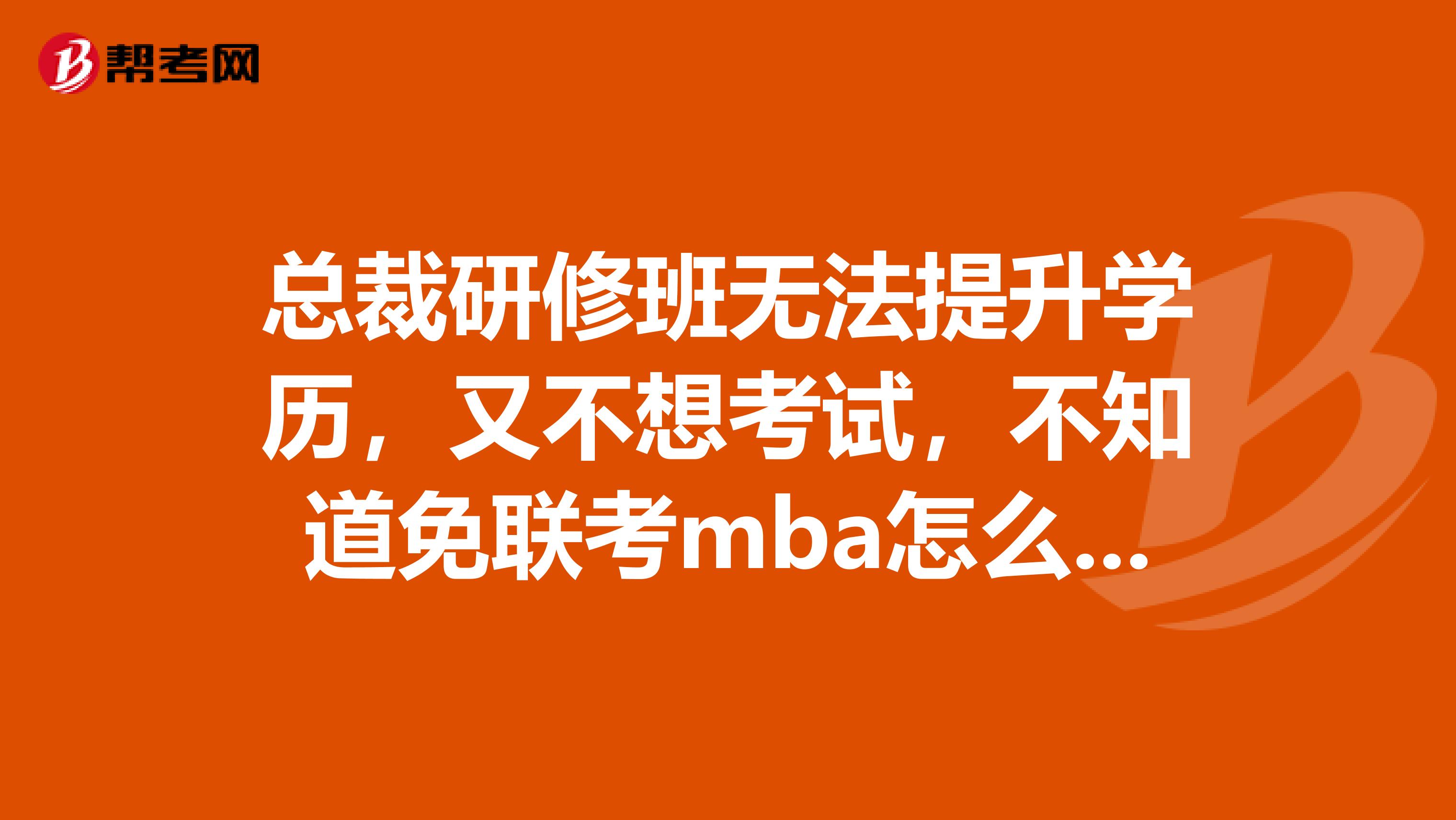 总裁研修班无法提升学历，又不想考试，不知道免联考mba怎么样呢？