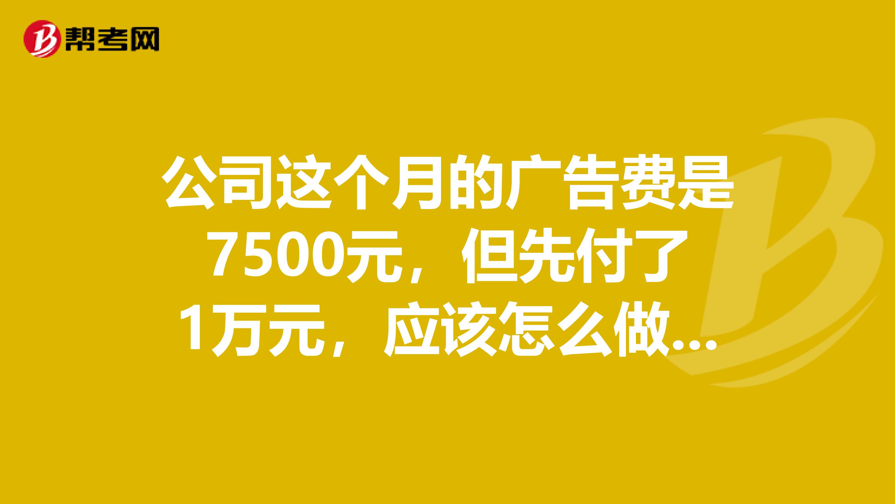 公司这个月的广告费是7500元，但先付了1万元，应该怎么做会计分录？