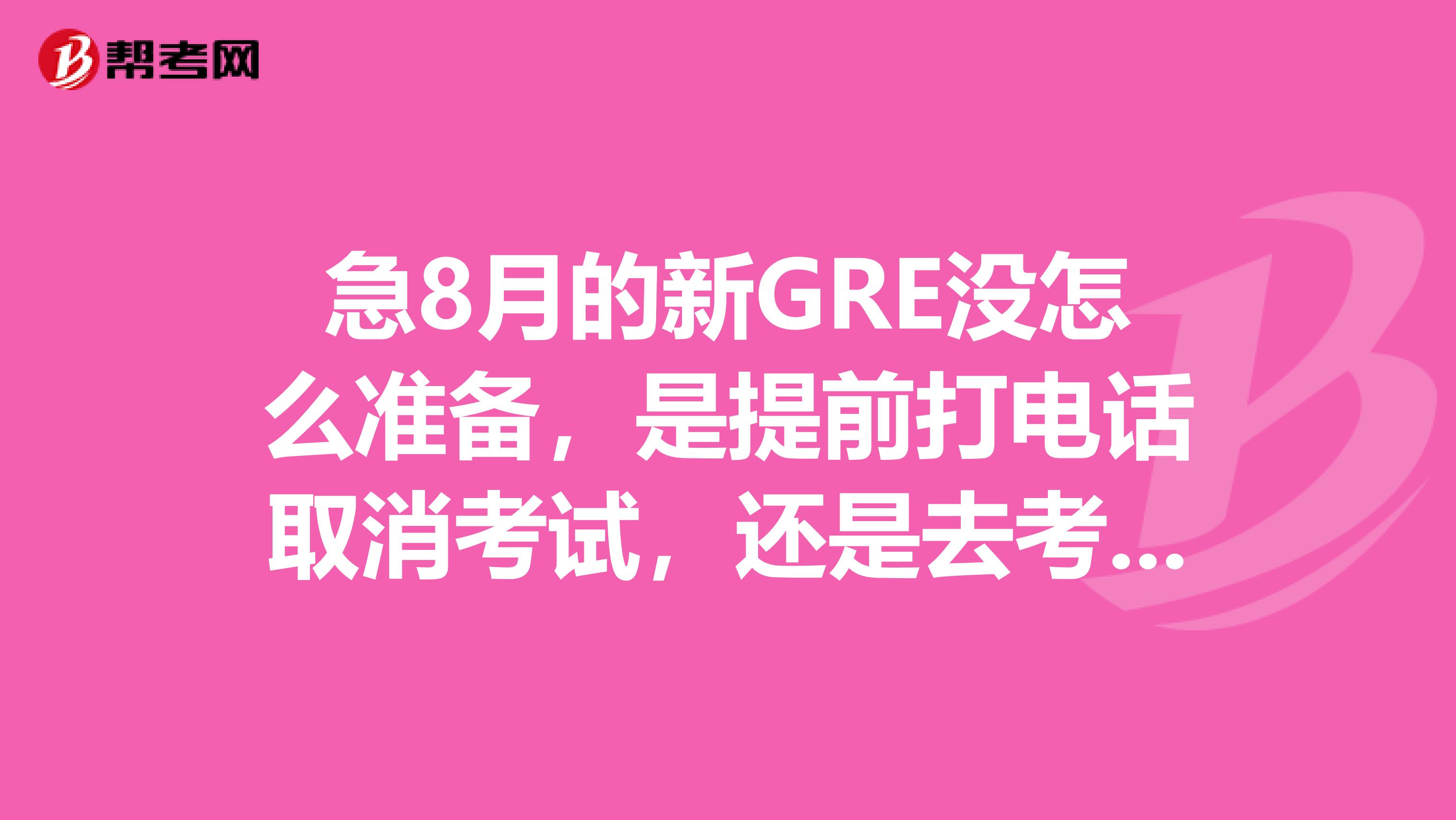 急8月的新GRE沒怎么準備，是提前打電話取消考試，還是去考場感受一下再當場cancel？