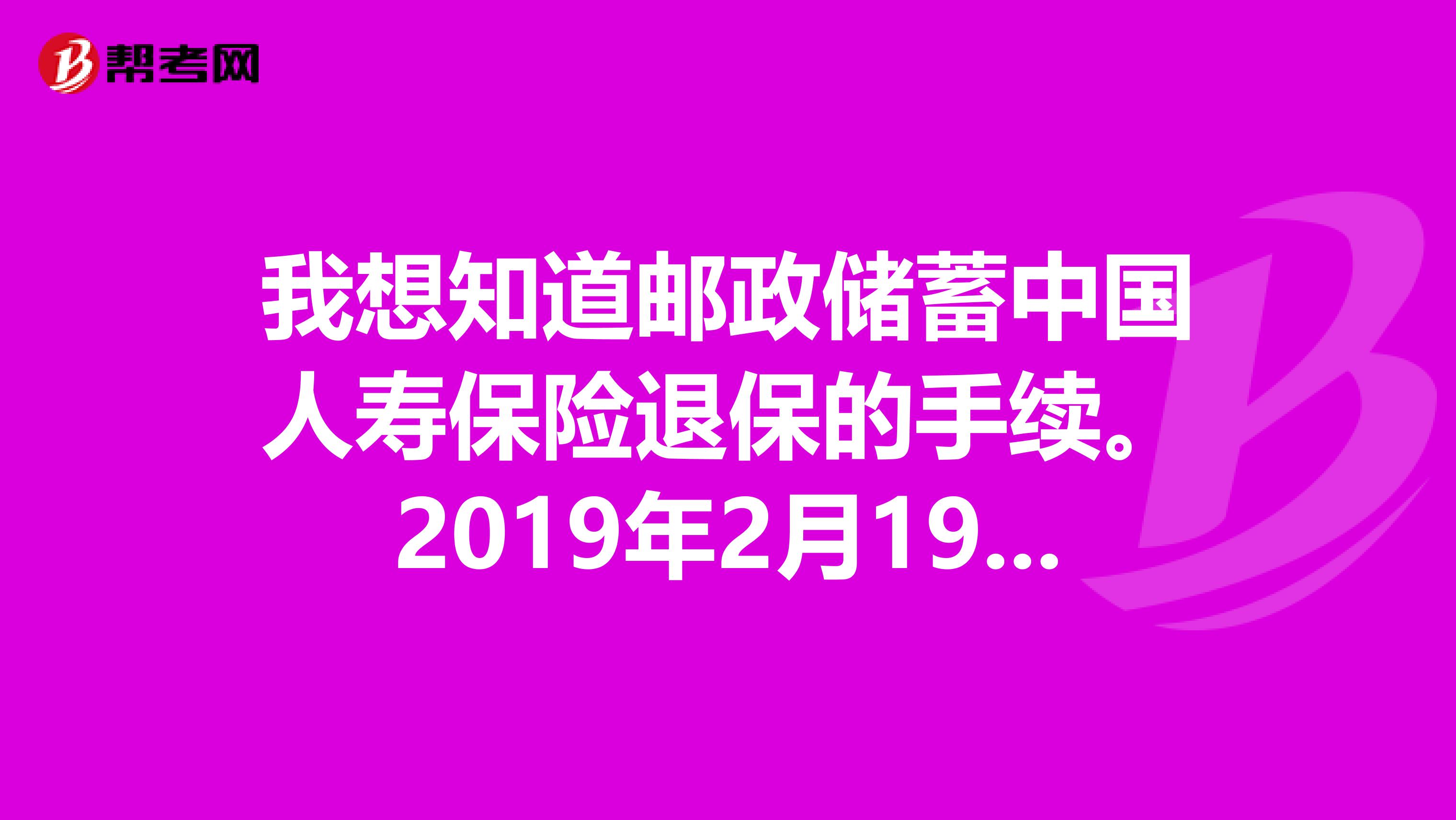 我想知道邮政储蓄中国人寿保险退保的手续。2019年2月19日被银行工作人员推销签了保险单两种表格