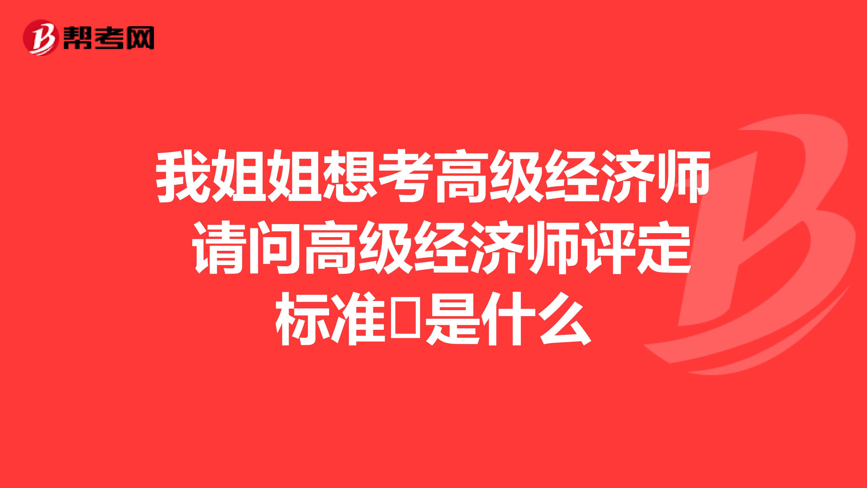 我姐姐想考高级经济师 请问高级经济师评定标准 是什么