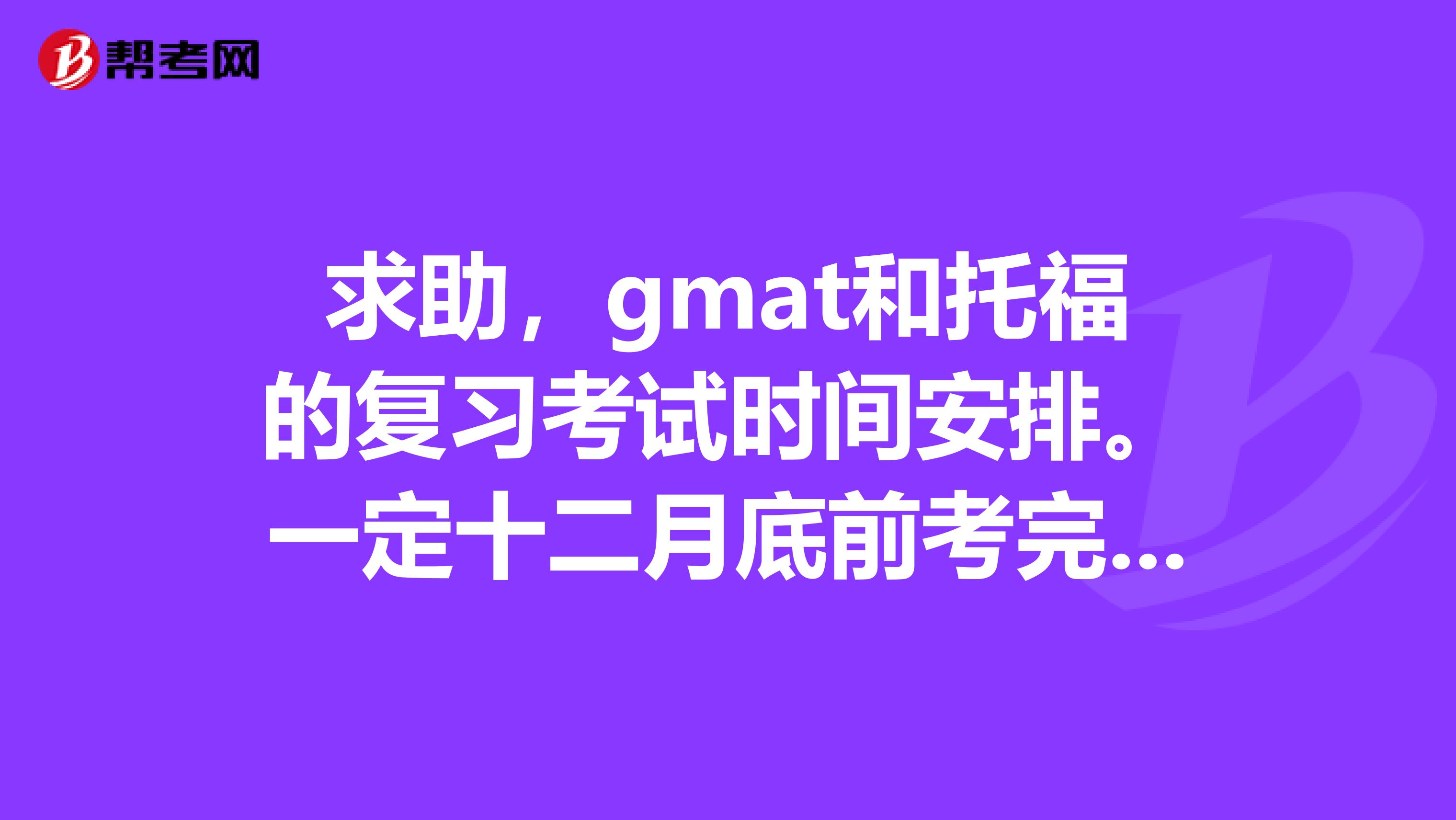 求助,gmat和托福的复习考试时间安排。一定十二月底前考完,报了十月三十和十一月二十号的托福,gmat
