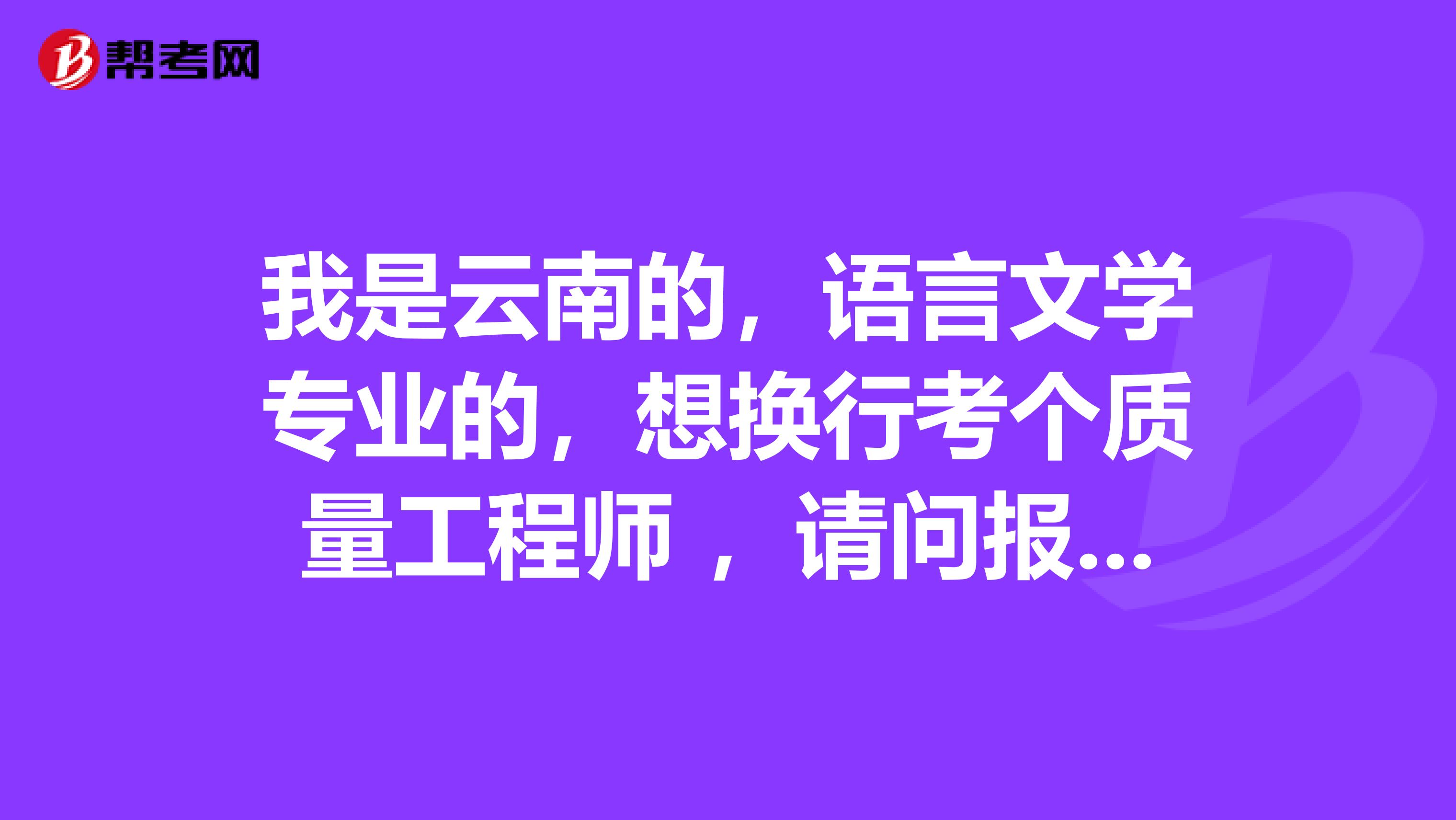 我是云南的，语言文学专业的，想换行考个质量工程师 ，请问报考条件有什么限制没有啊