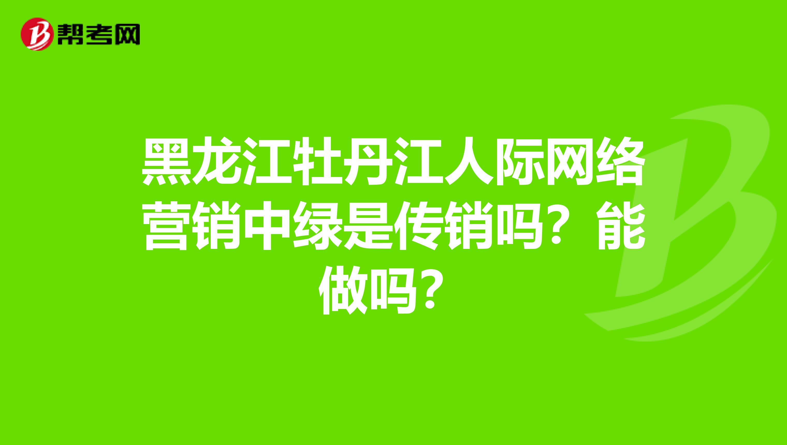 黑龙江牡丹江人际网络营销中绿是传销吗？能做吗？